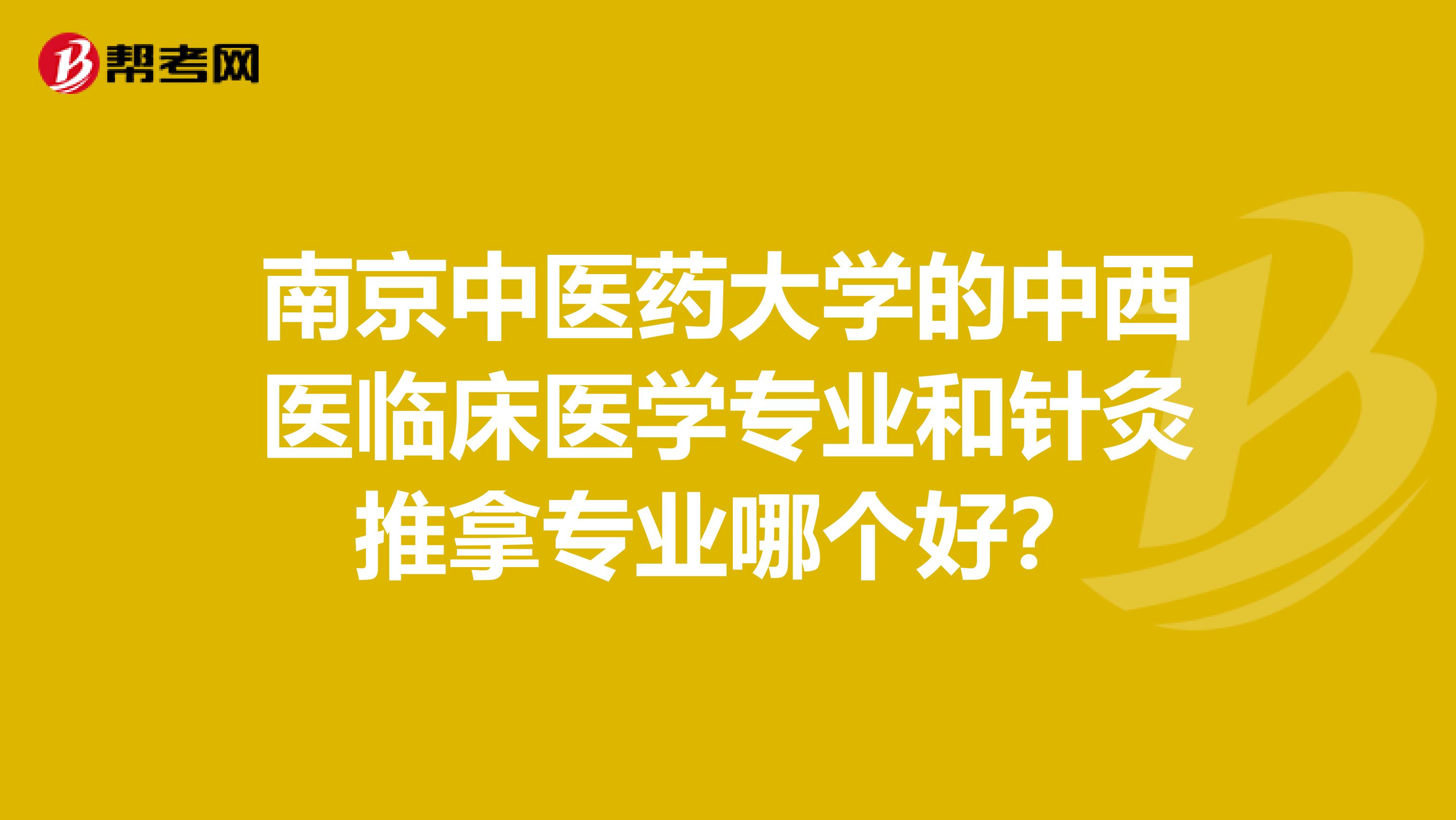 南京中医药大学的中西医临床医学专业和针灸推拿专业哪个好?