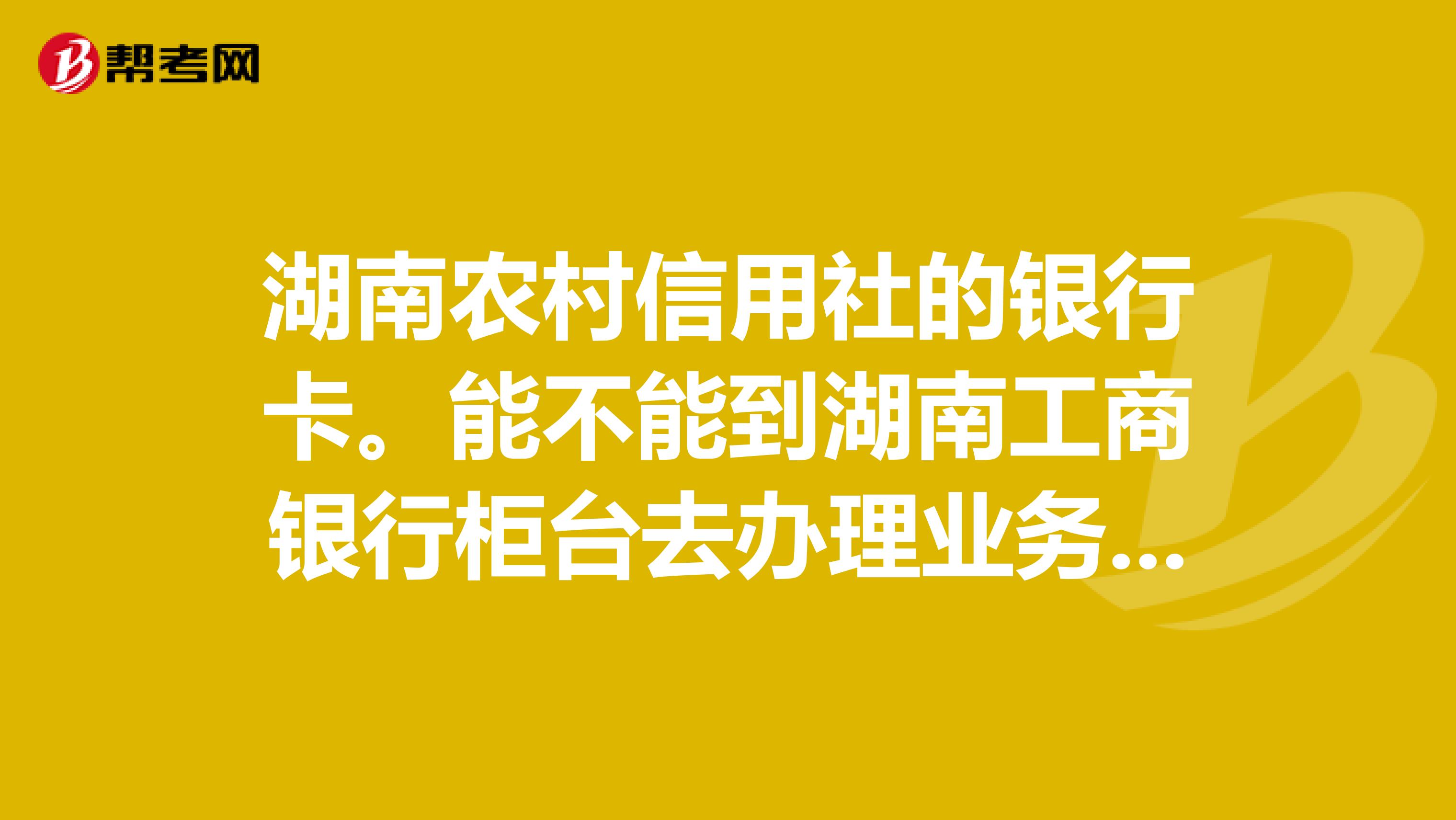 湖南农村信用社的银行卡.能不能到湖南工商银行柜台去办理业务?