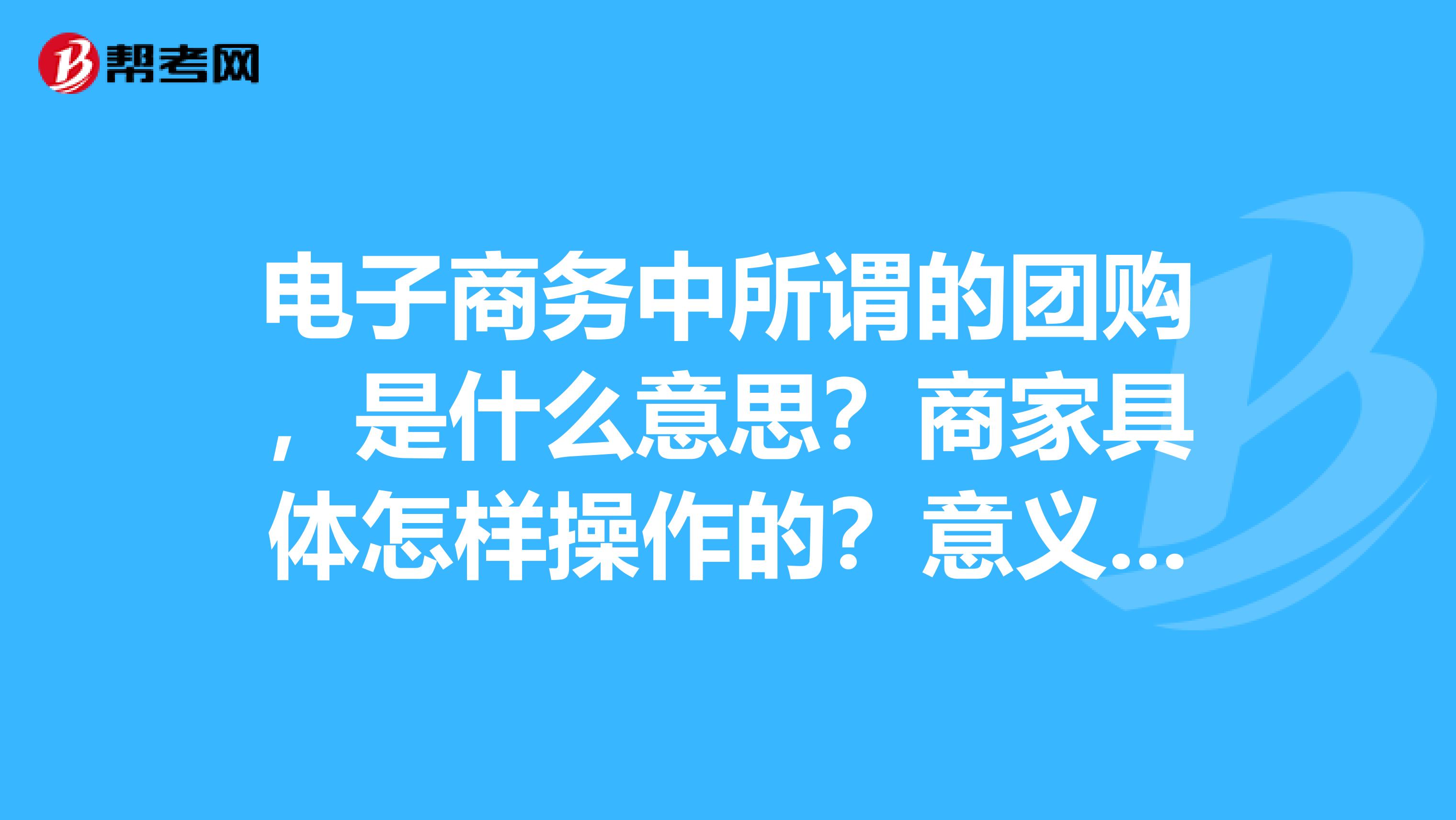 电子商务中所谓的团购,是什么意思?商家具体怎样操作的?意义何在?