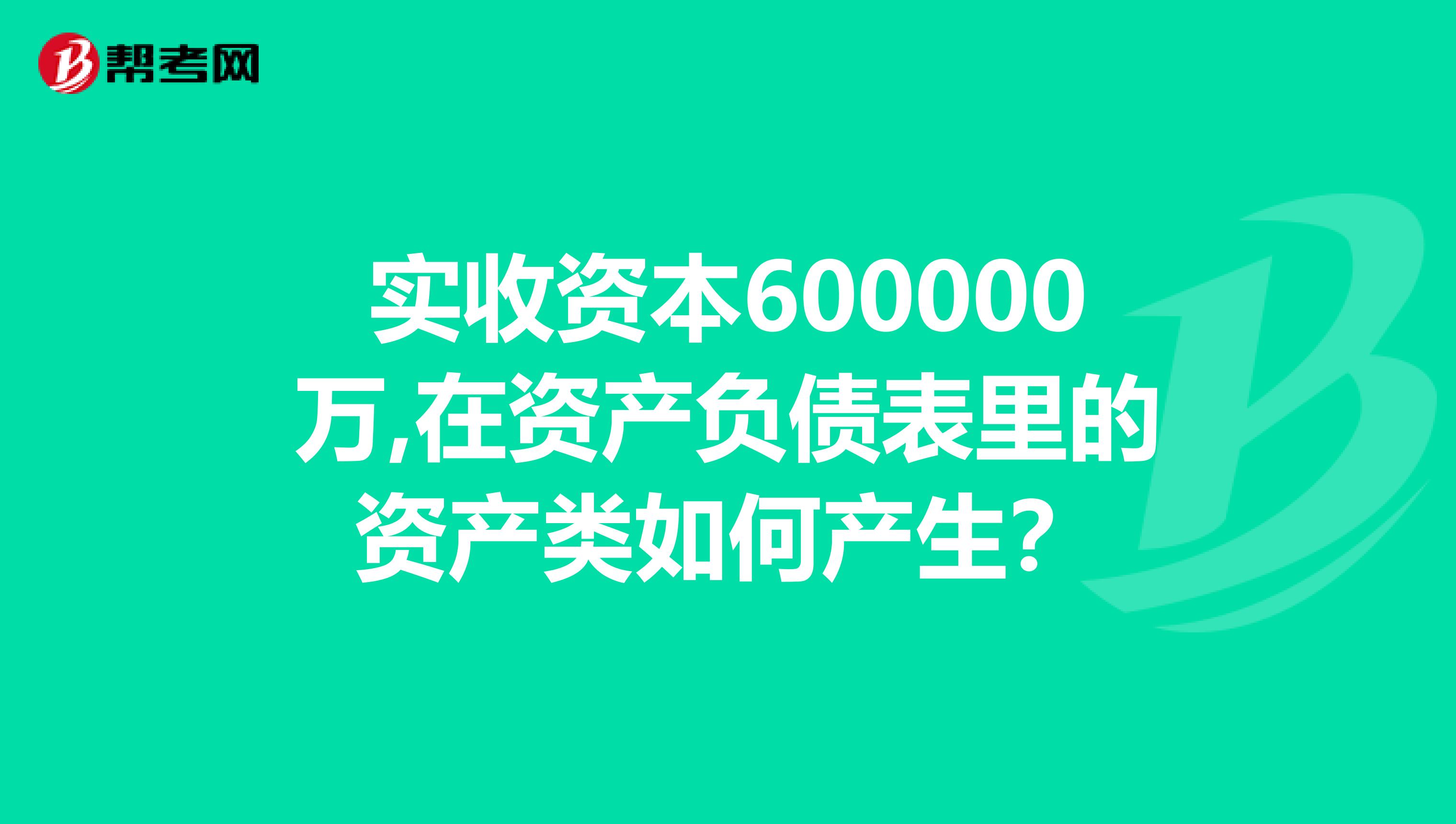 实收资本600000万,在资产负债表里的资产类如何产生?