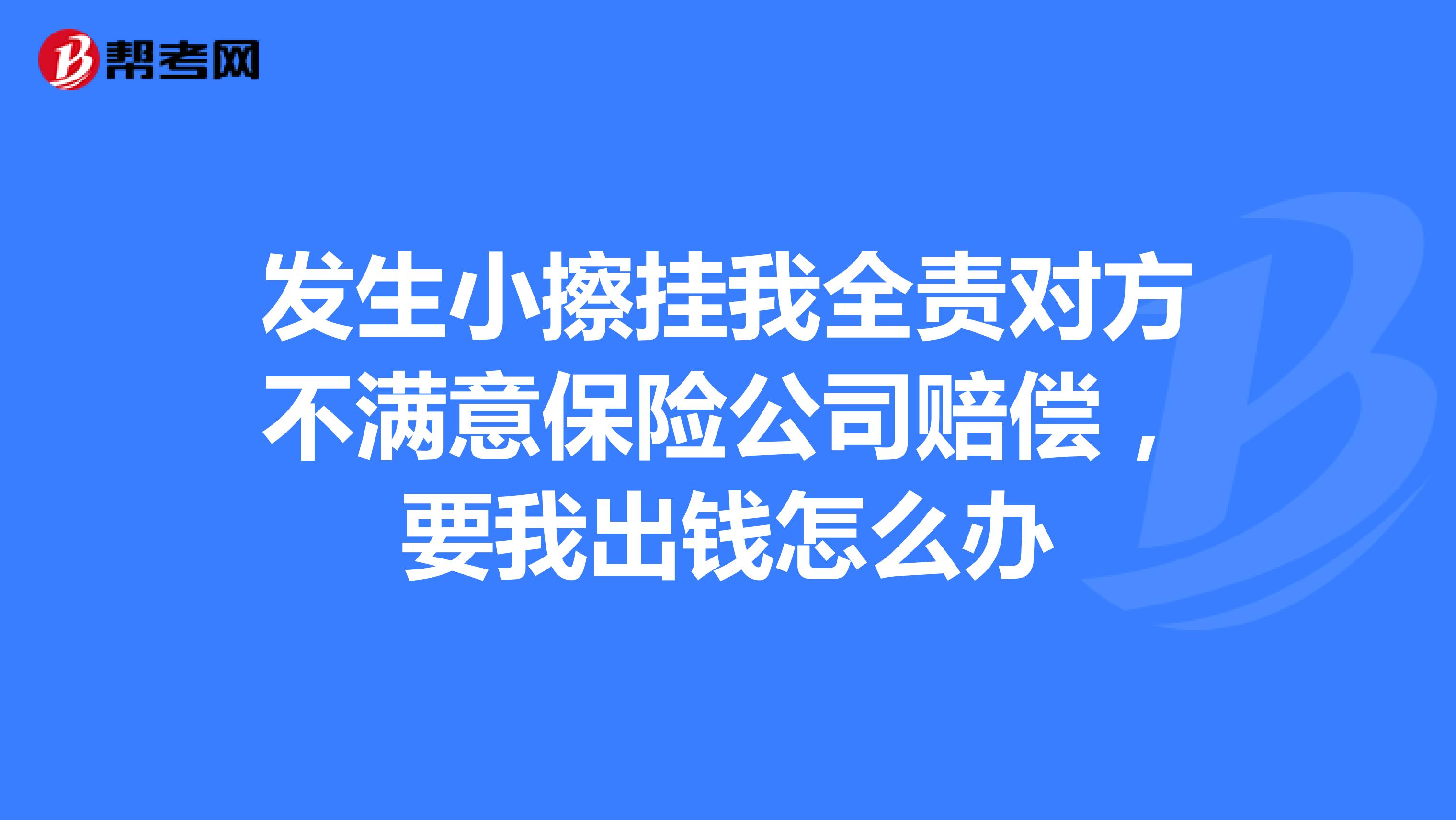 发生小擦挂我全责对方不满意保险公司赔偿,要我出钱怎么办