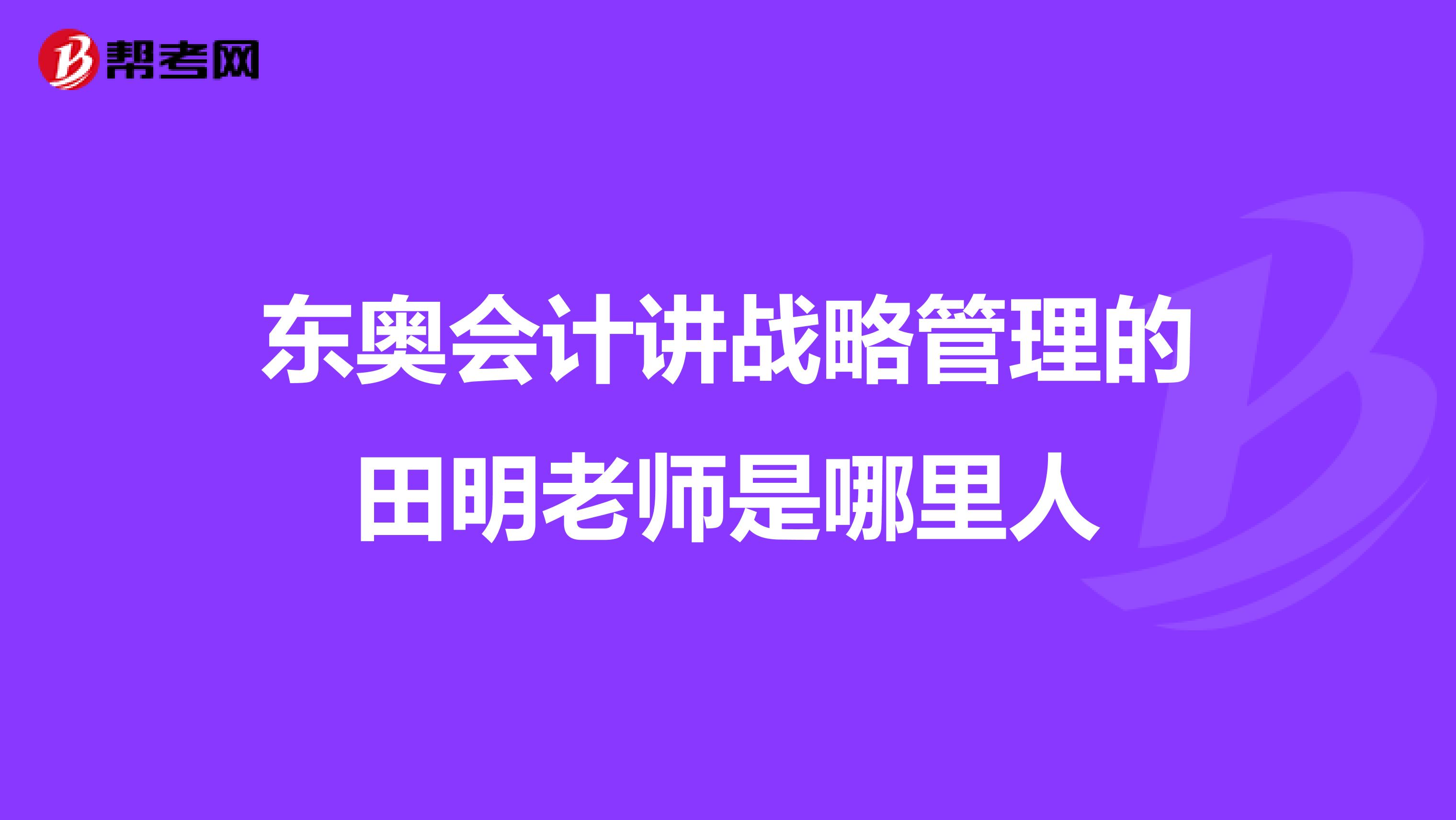 东奥会计讲战略管理的田明老师是哪里人