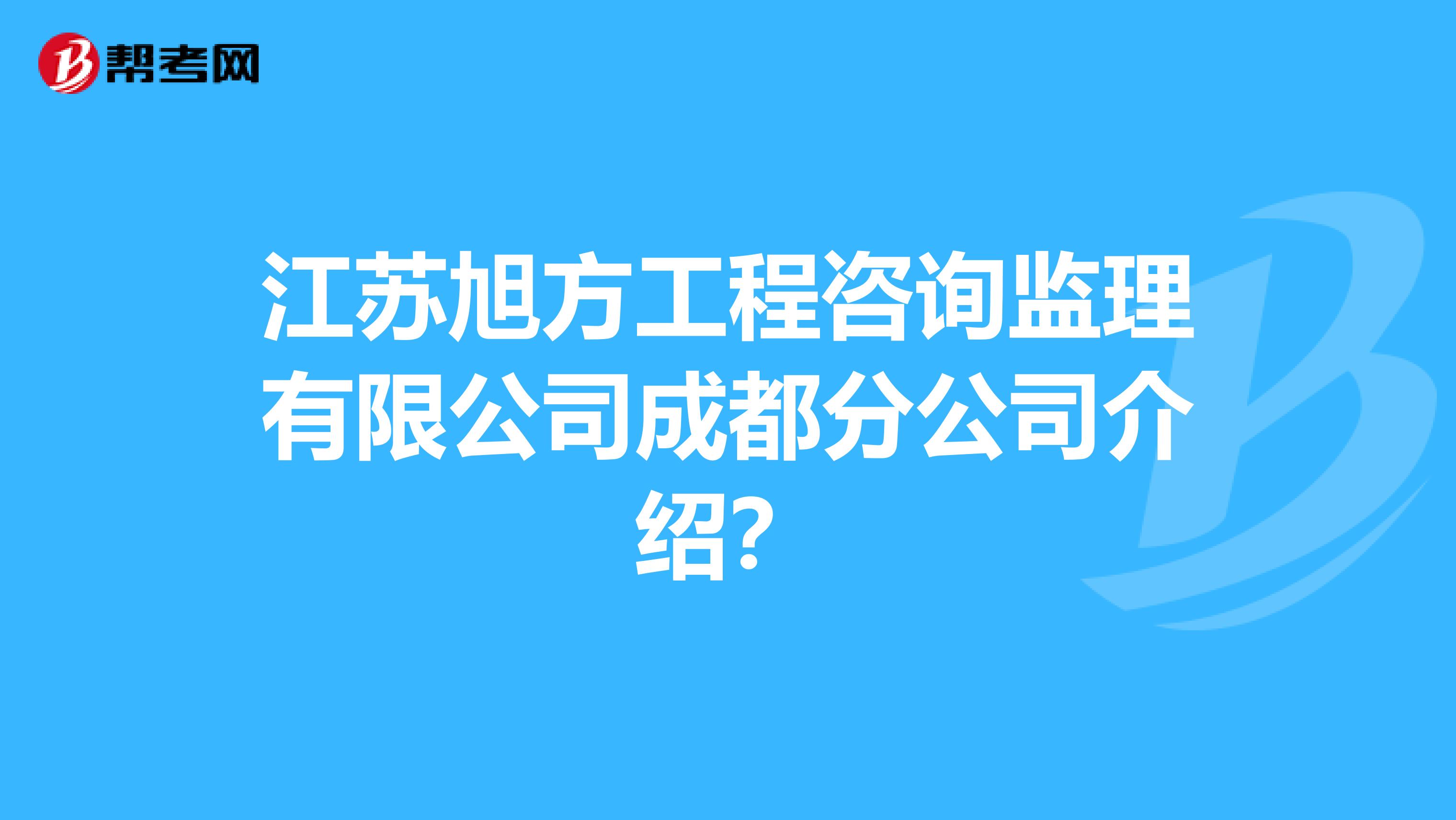 江苏旭方工程咨询监理有限公司成都分公司介绍?