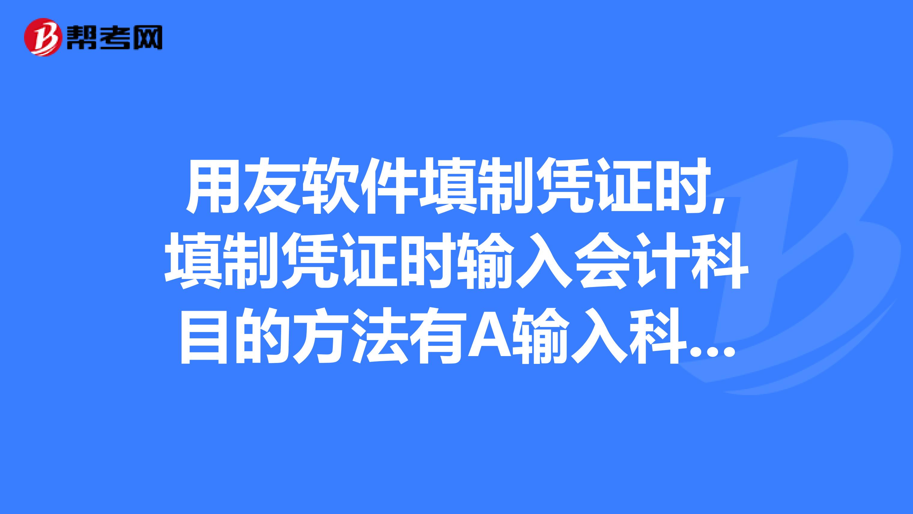 用友软件填制凭证时,填制凭证时输入会计科目的方法有a输入科目编码b