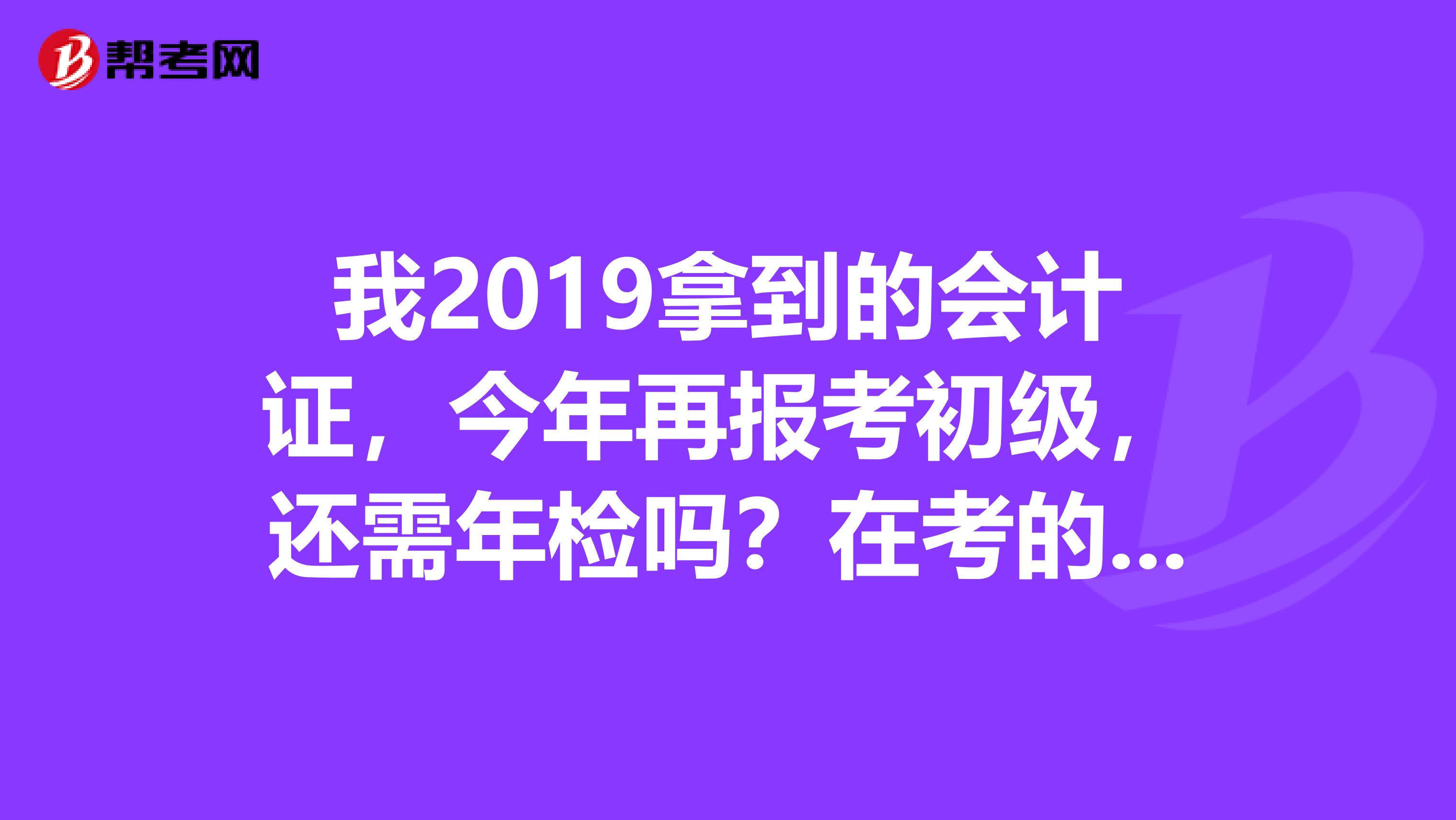 我2019拿到的会计证,今年再报考初级,还需年检吗?