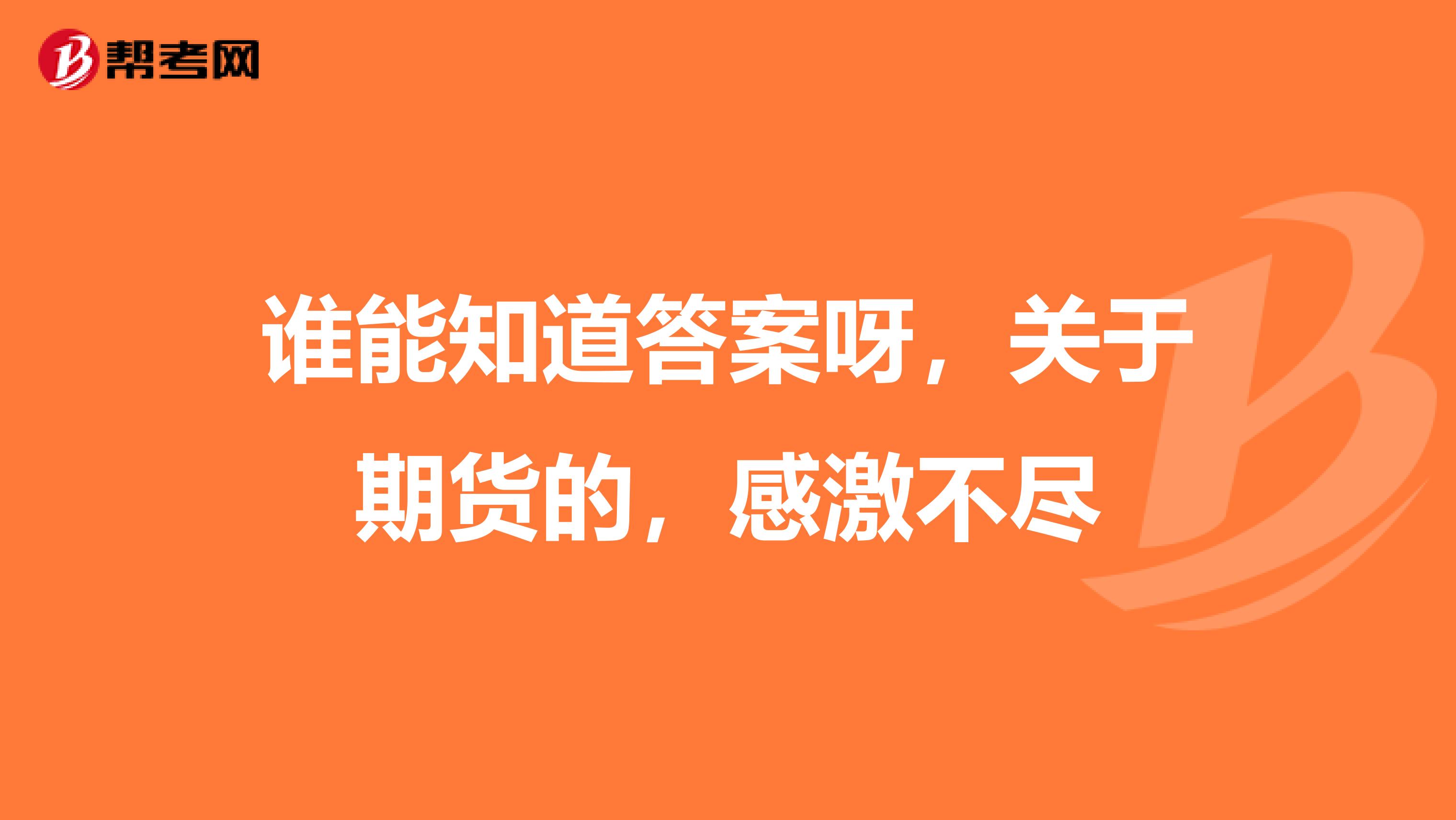 谁能知道答案呀,关于期货的,感激不尽
