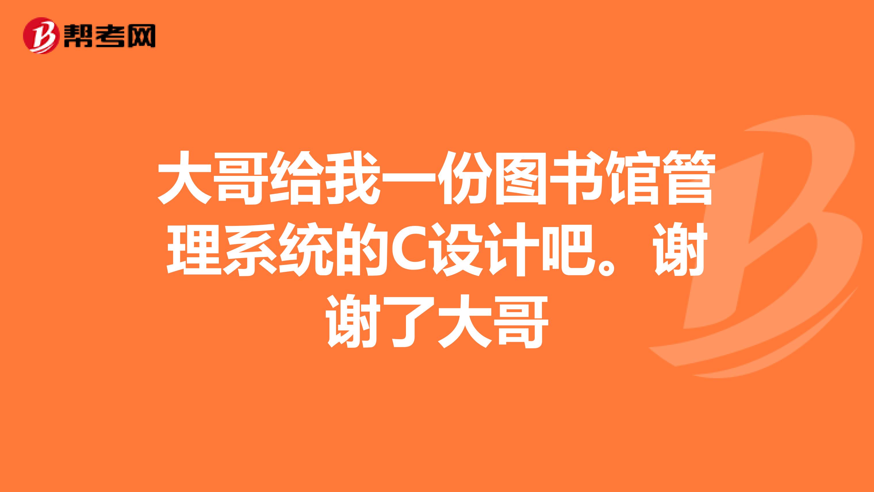 大哥给我一份图书馆管理系统的c设计吧.谢谢了大哥