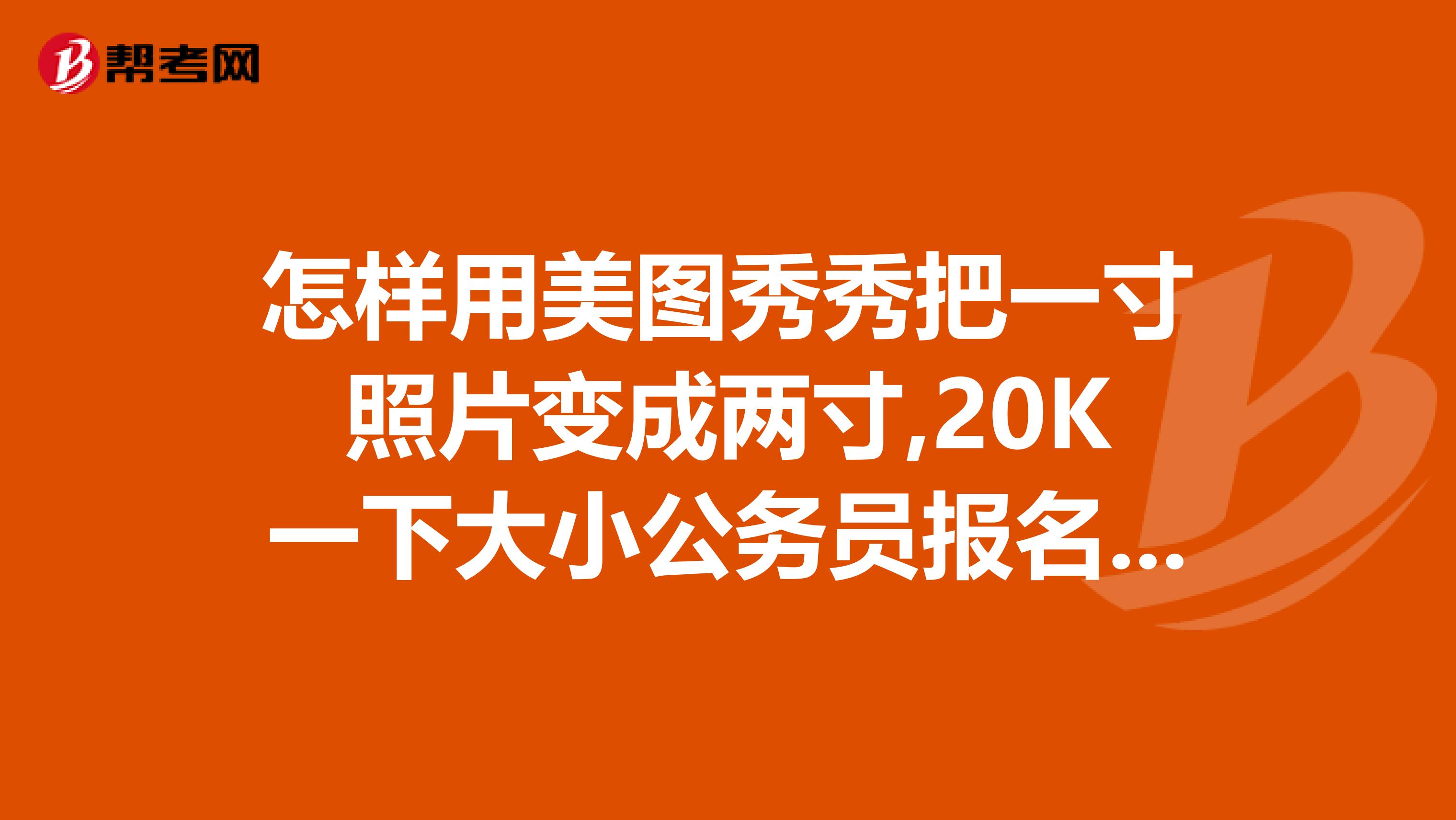 怎样用美图秀秀把一寸照片变成两寸,20k一下大小公务员报名用啊