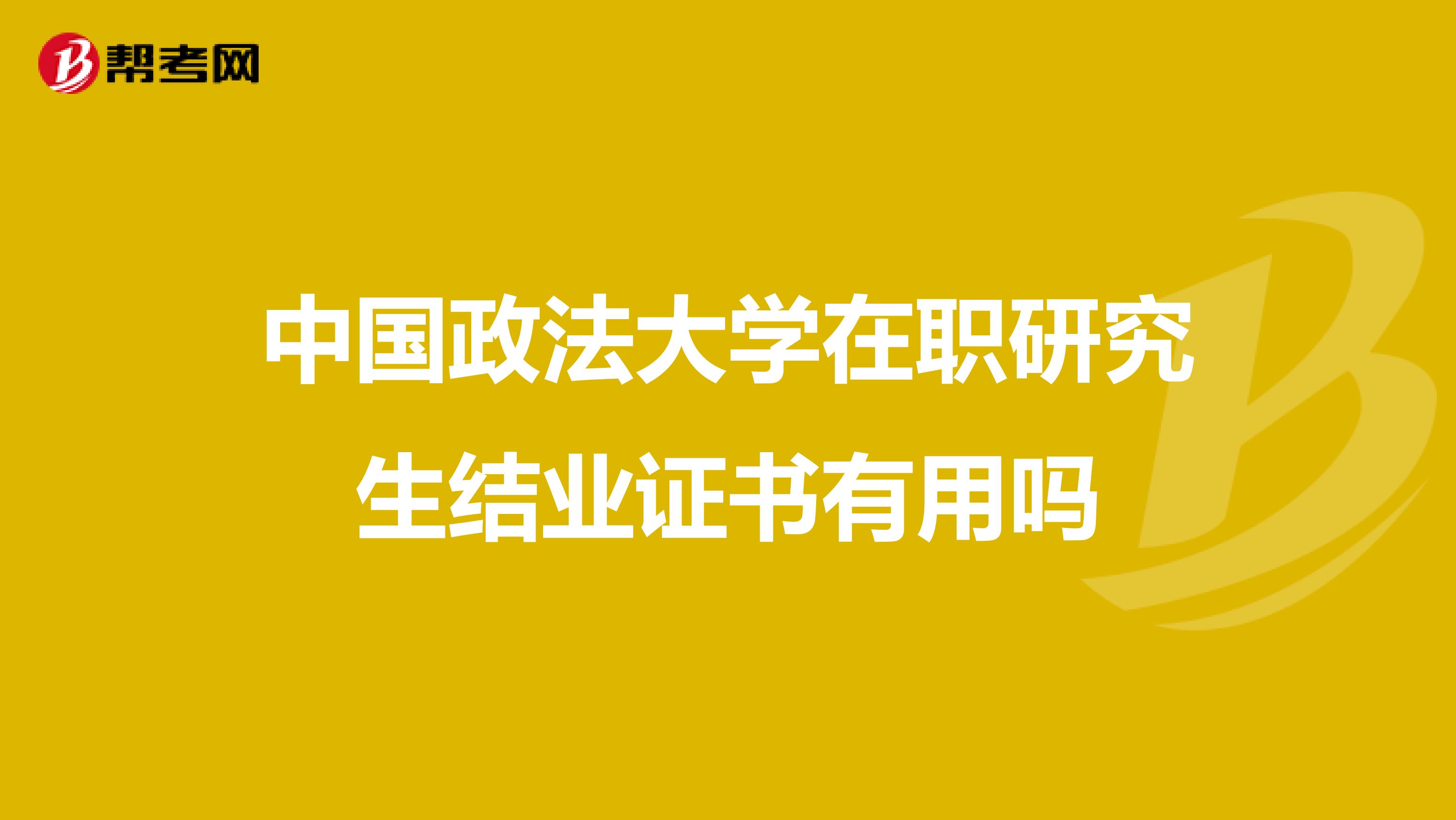 中国政法大学在职研究生结业证书有用吗