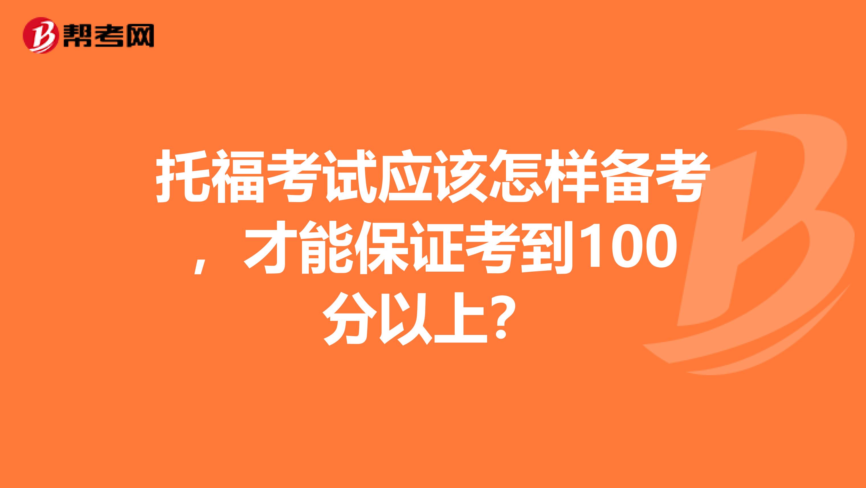 托福考试应该怎样备考,才能保证考到100分以上?