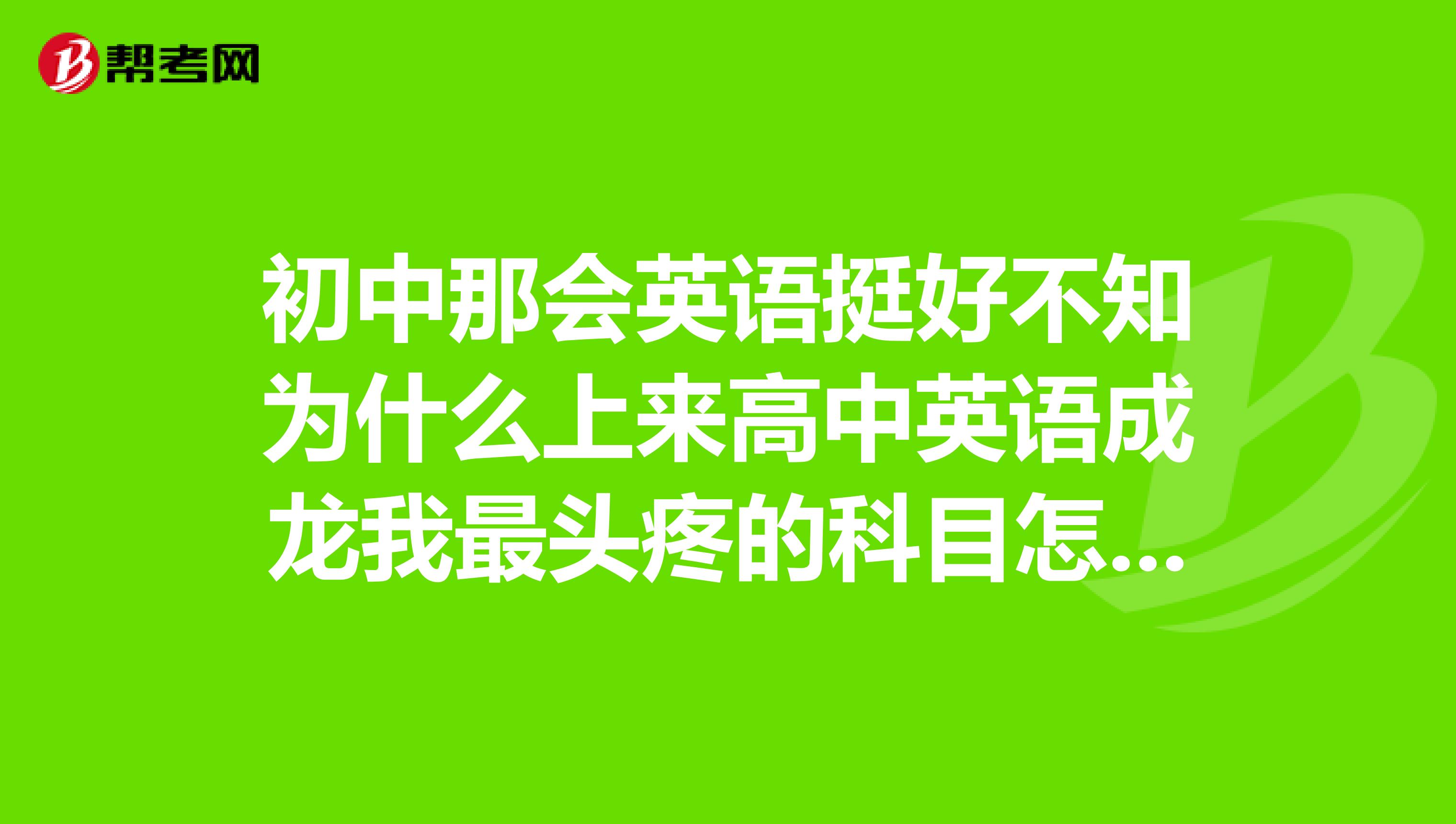 初中那会英语挺好不知为什么上来高中英语成龙我最头疼的科目怎样才能