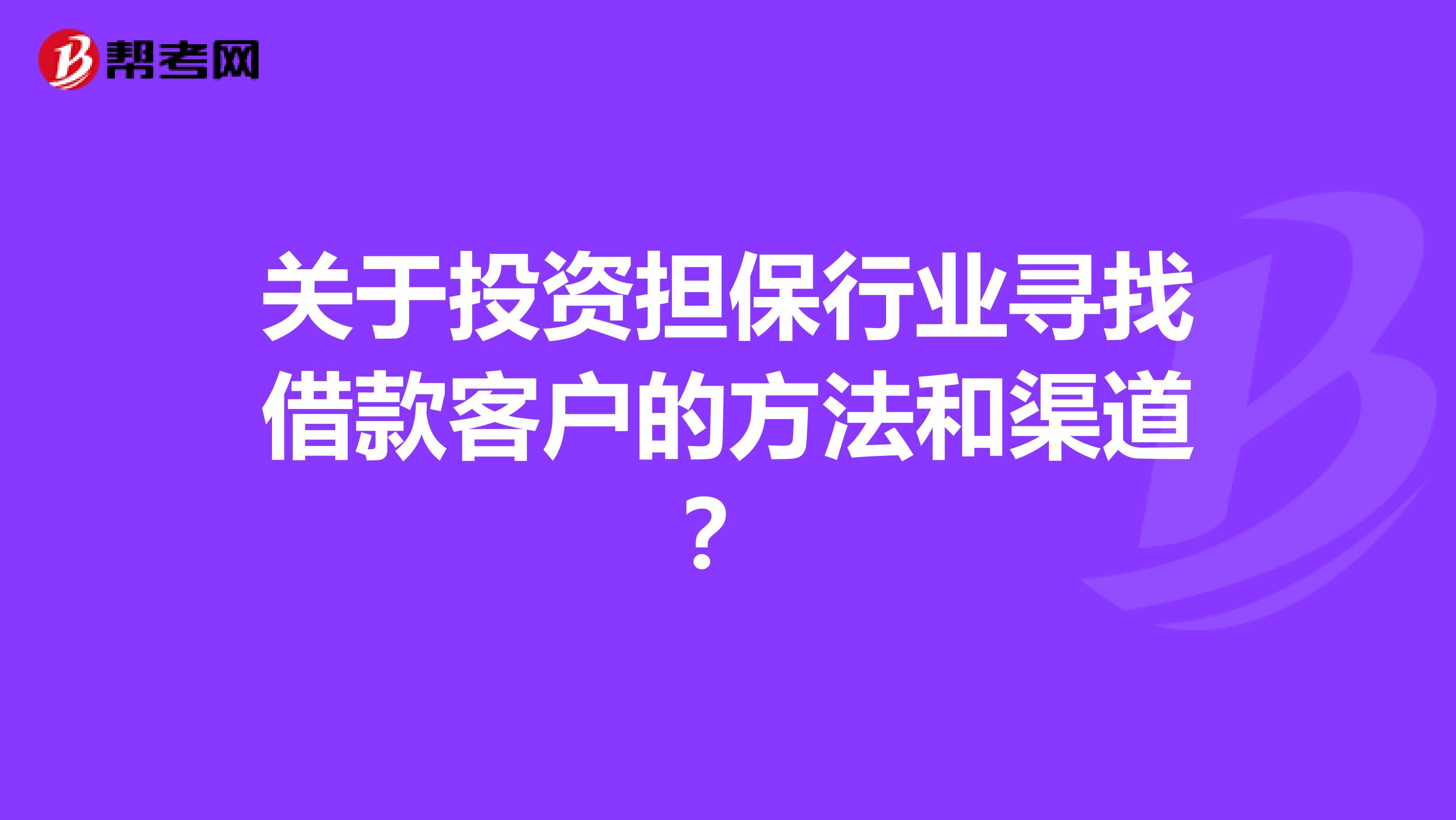 关于投资担保行业寻找借款客户的方法和渠道?