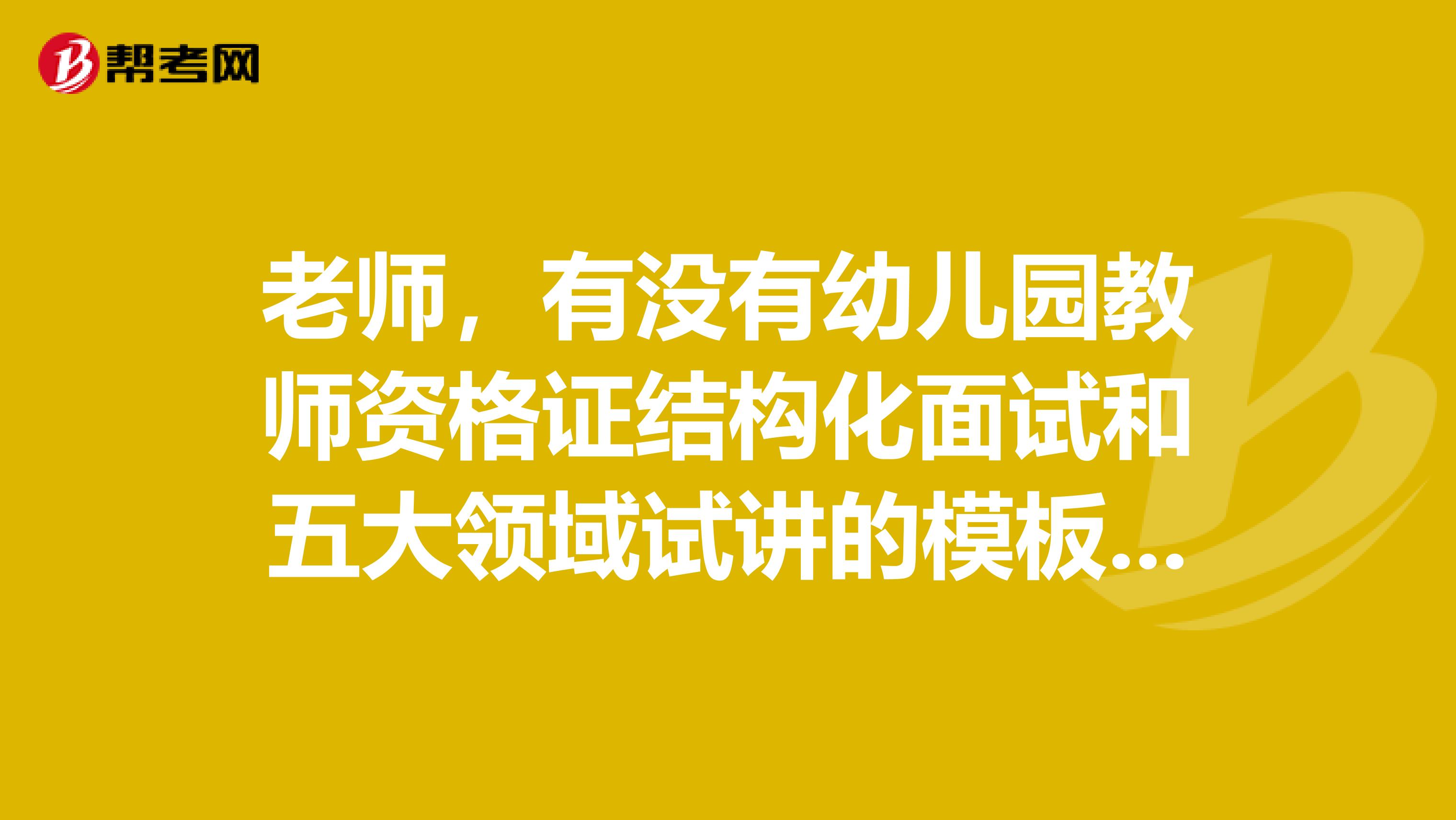 老师,有没有幼儿园教师资格证结构化面试和五大领域试讲的模板啊?