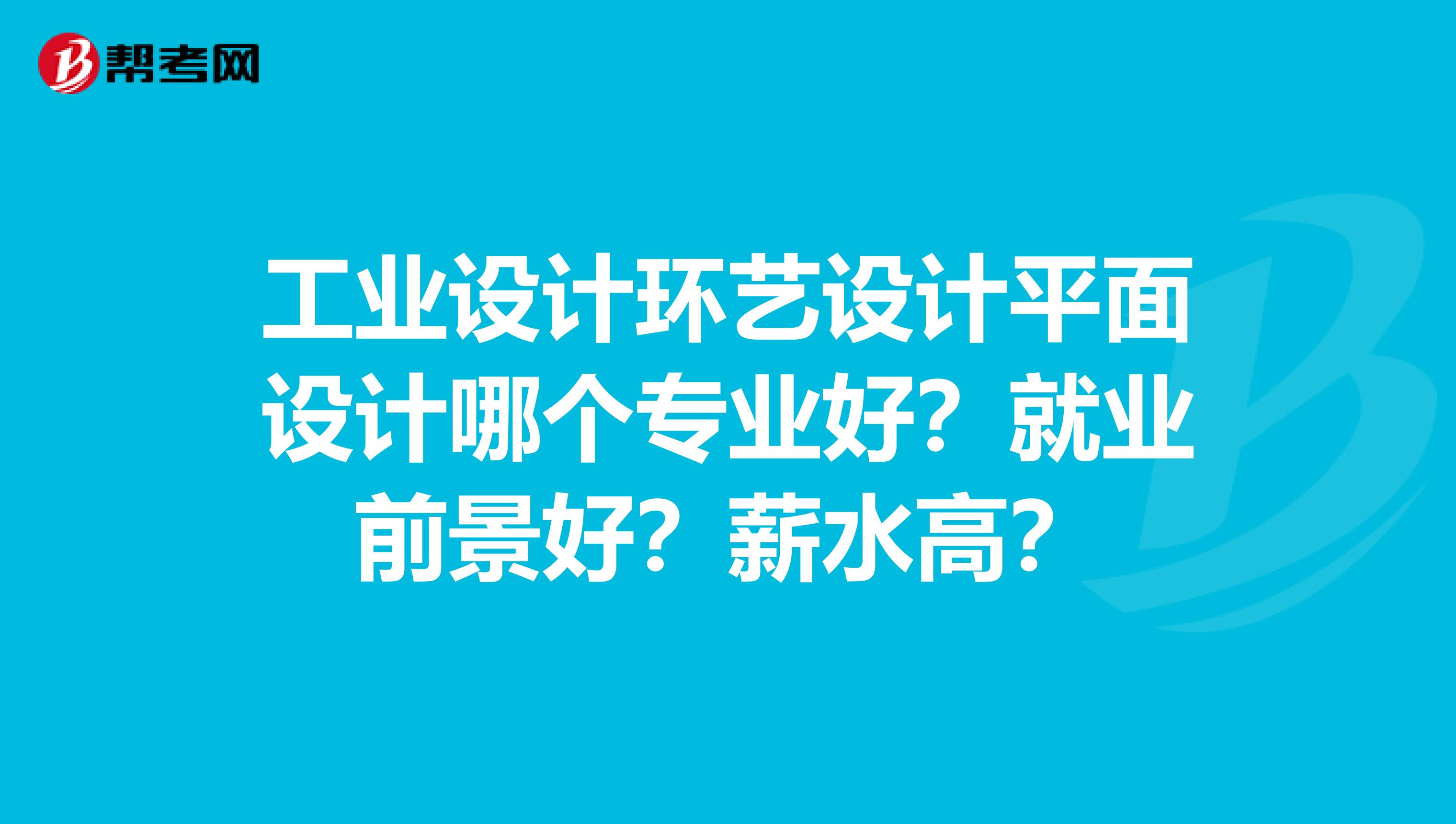工业设计环艺设计平面设计哪个专业好?就业前景好?薪水高?