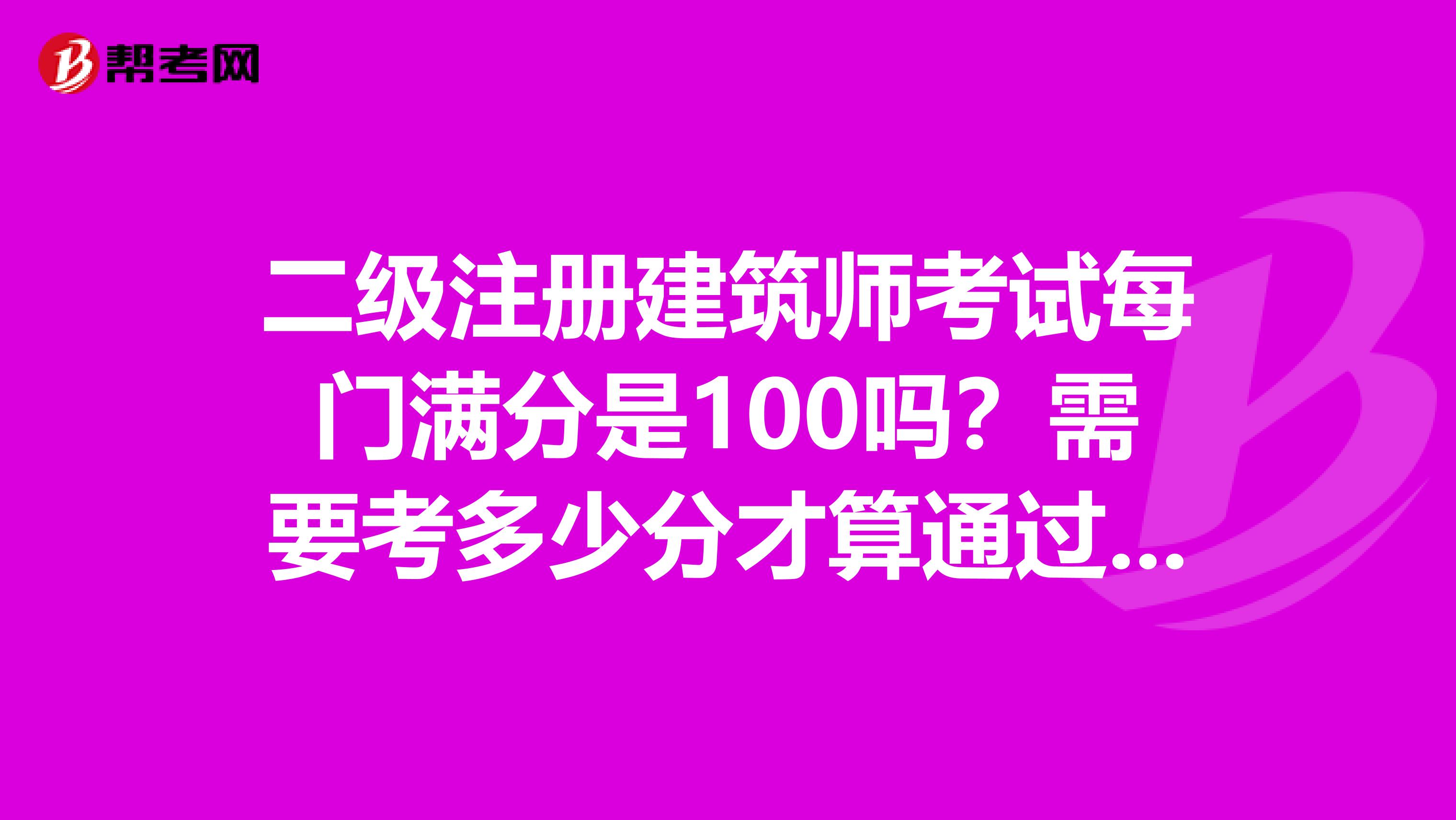 二级注册建筑师考试每门满分是100吗?需要考多少分才算通过考试?