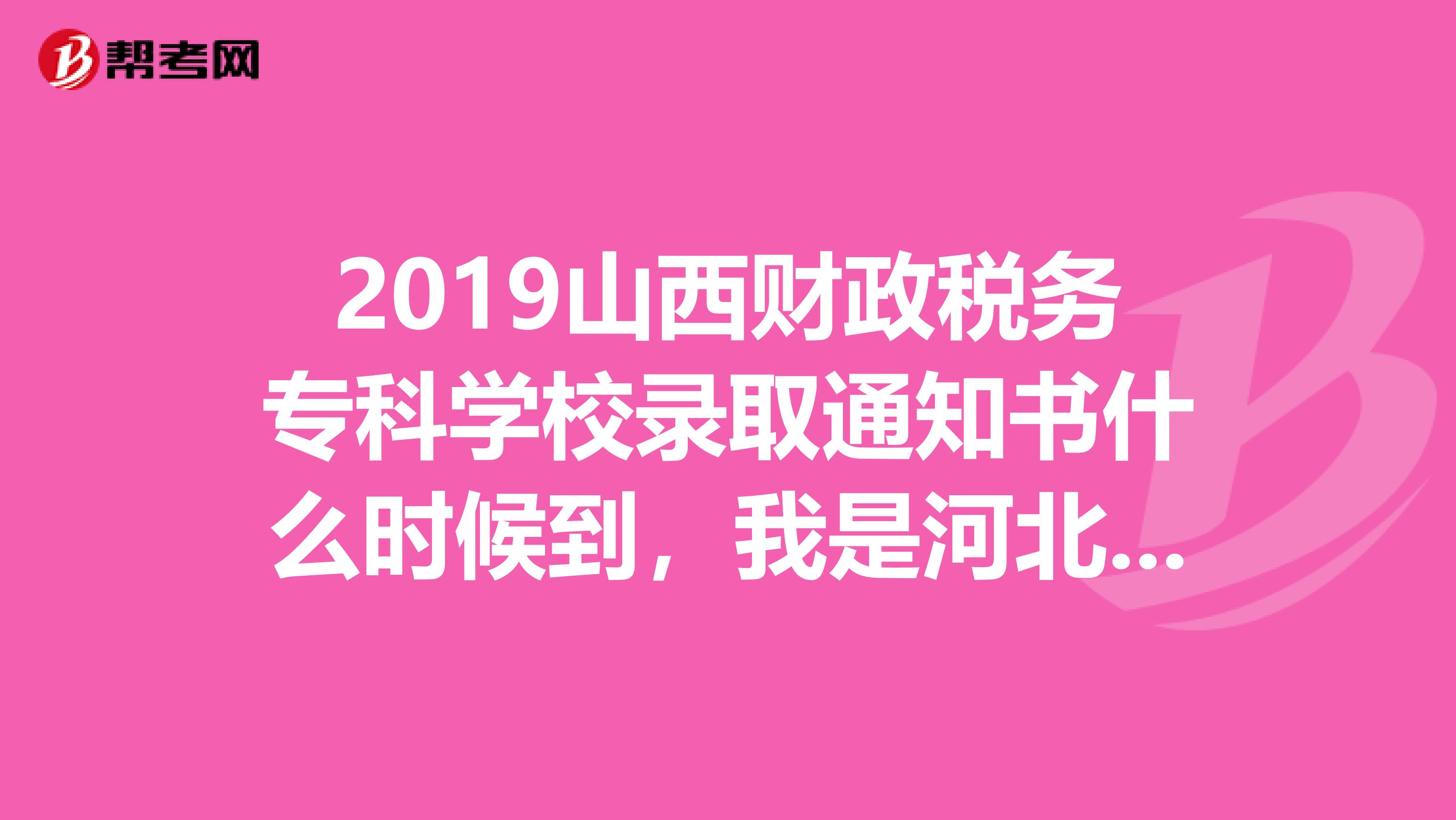 2019山西财政税务专科学校录取通知书什么时候到,我是河北考生