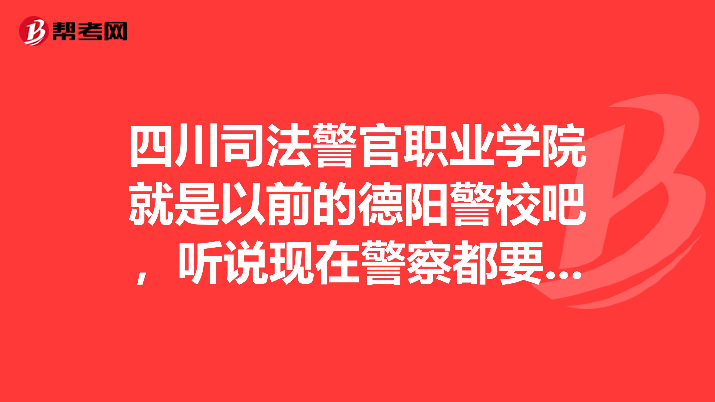 四川司法警官职业学院就是以前的德阳警校吧,听说现在警察都要考上了