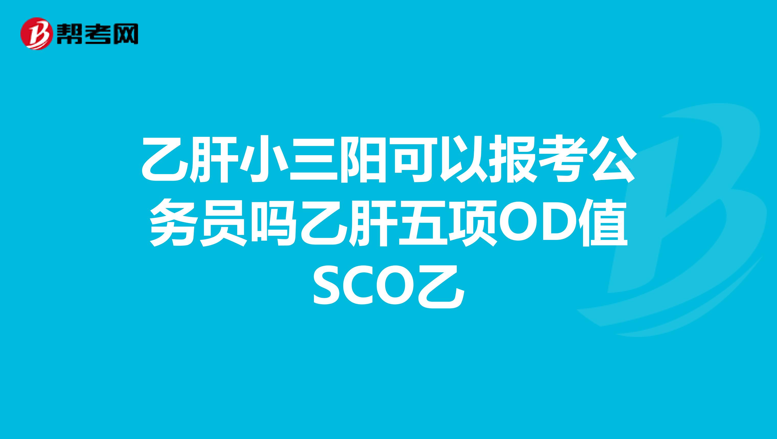 乙肝小三阳可以报考公务员吗br乙肝五项od值scobr乙肝表面抗原