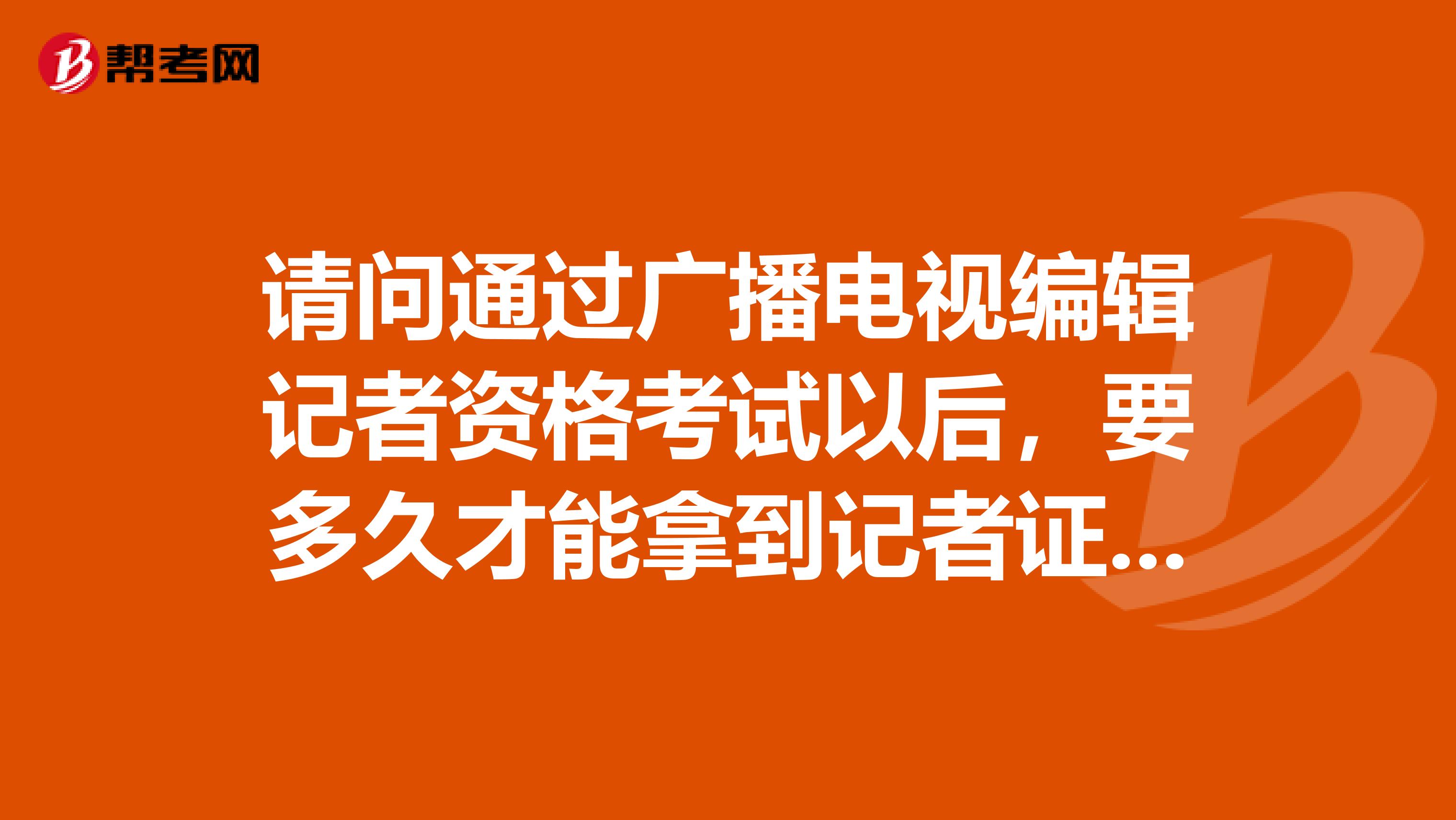 请问通过广播电视编辑记者资格考试以后,要多久才能拿到记者证我在