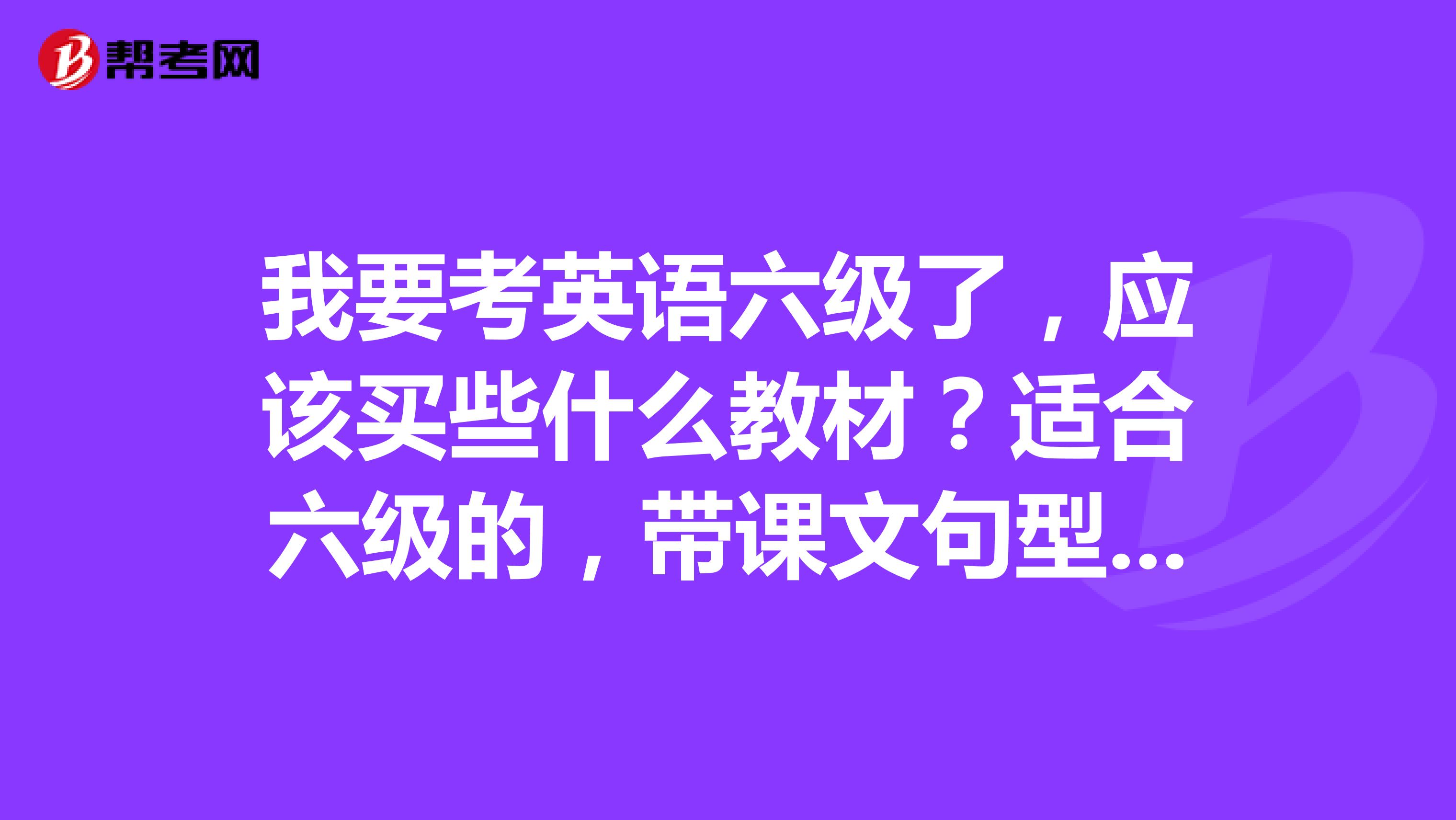 我要考英语六级了,应该买些什么教材?适合六级的,带课文句型的.