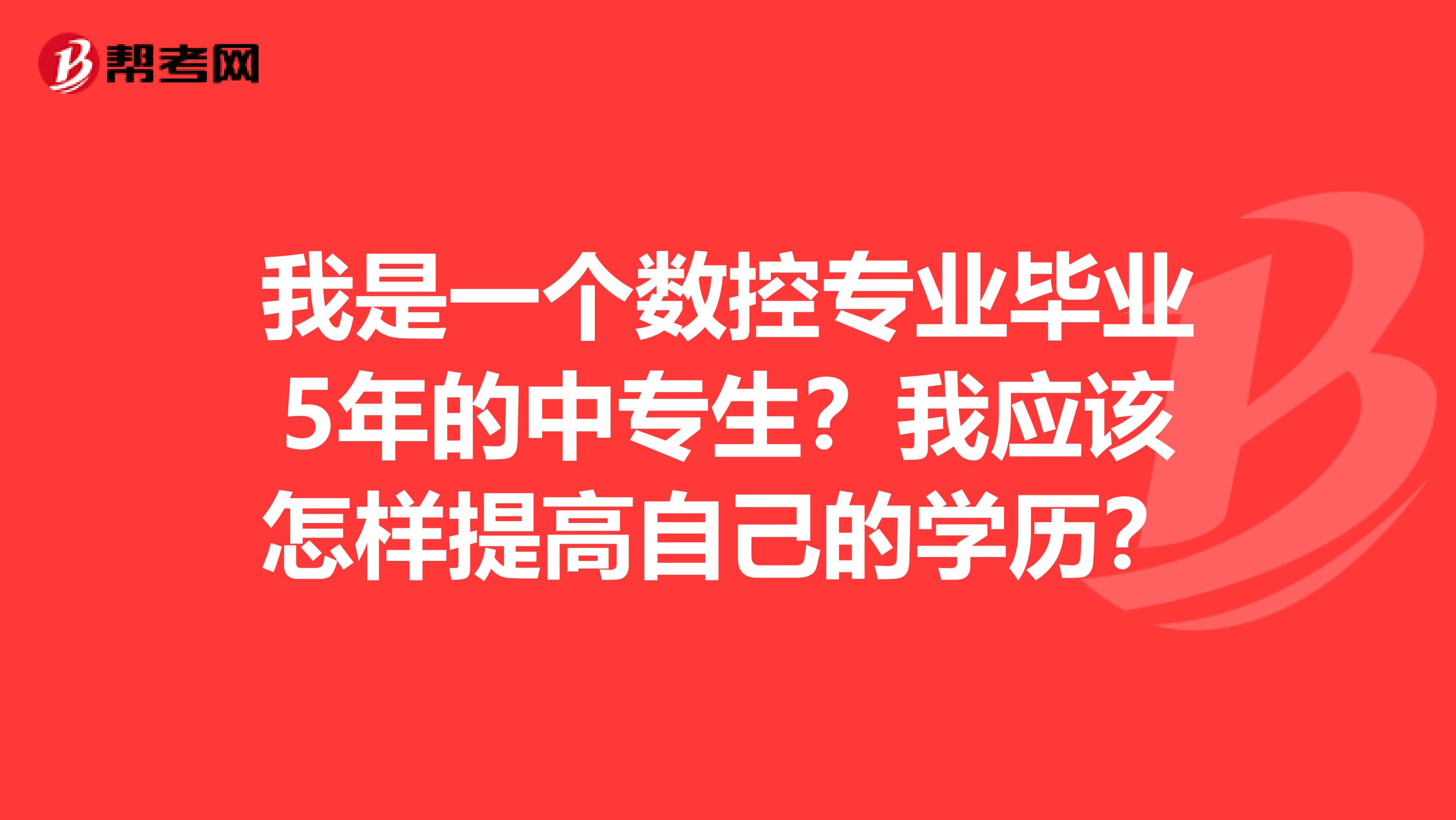 我是一个数控专业毕业5年的中专生?我应该怎样提高自己的学历?