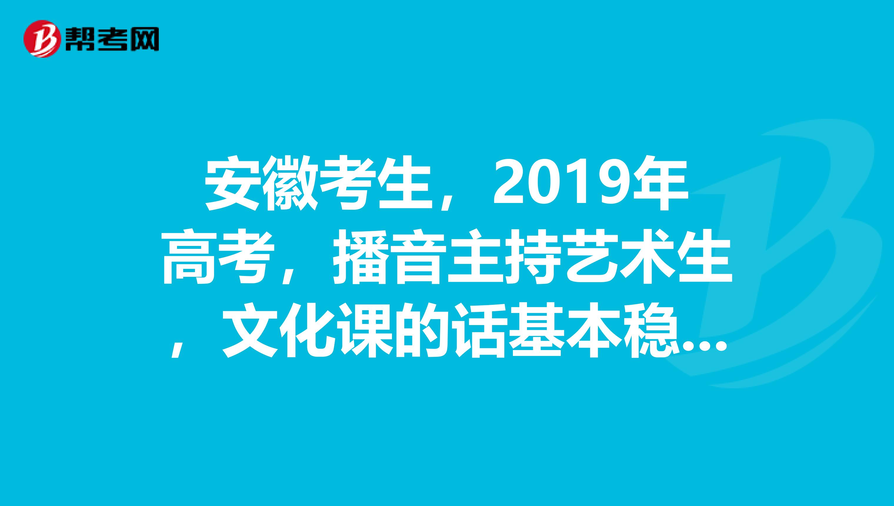 安徽考生,2019年高考,播音主持艺术生,文化课的话基本稳定在450分左右
