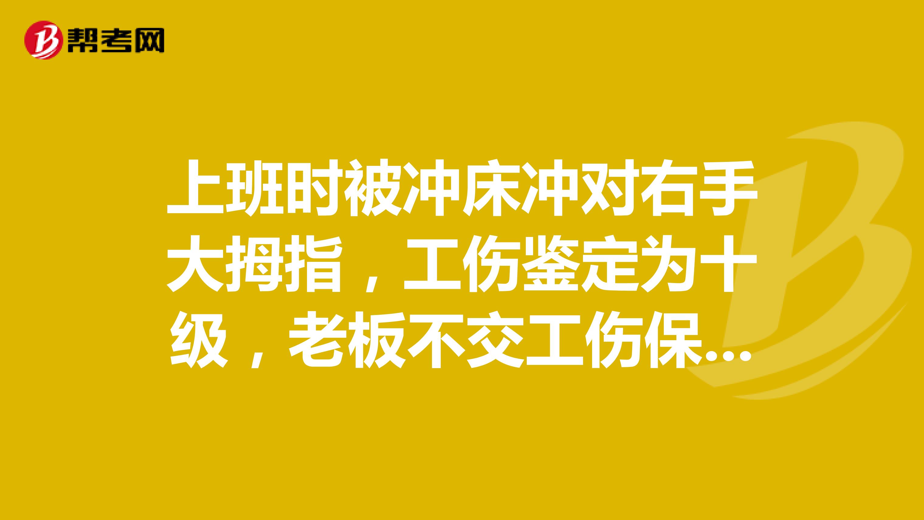 上班时被冲床冲对右手大拇指,工伤鉴定为十级,老板不交工伤保险,只交