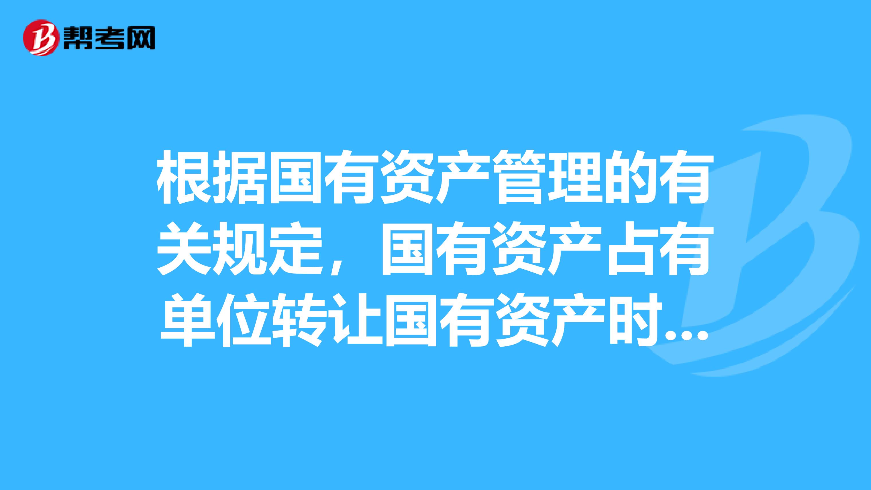 根据国有资产管理的有关规定,国有资产占有单位转让国有资产时,实际