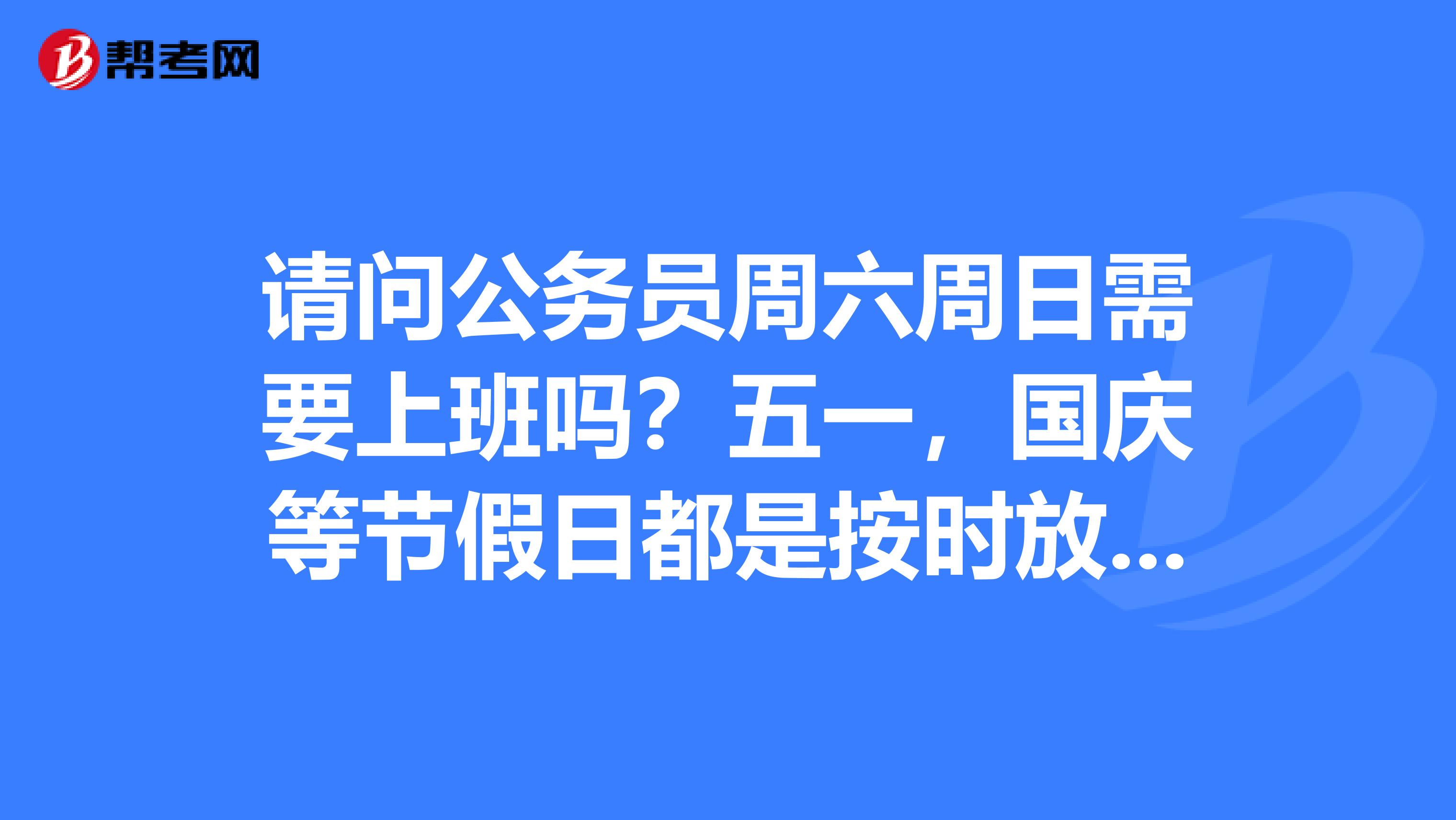 请问公务员周六周日需要上班吗?五一,国庆等节假日都是按时放的吗?