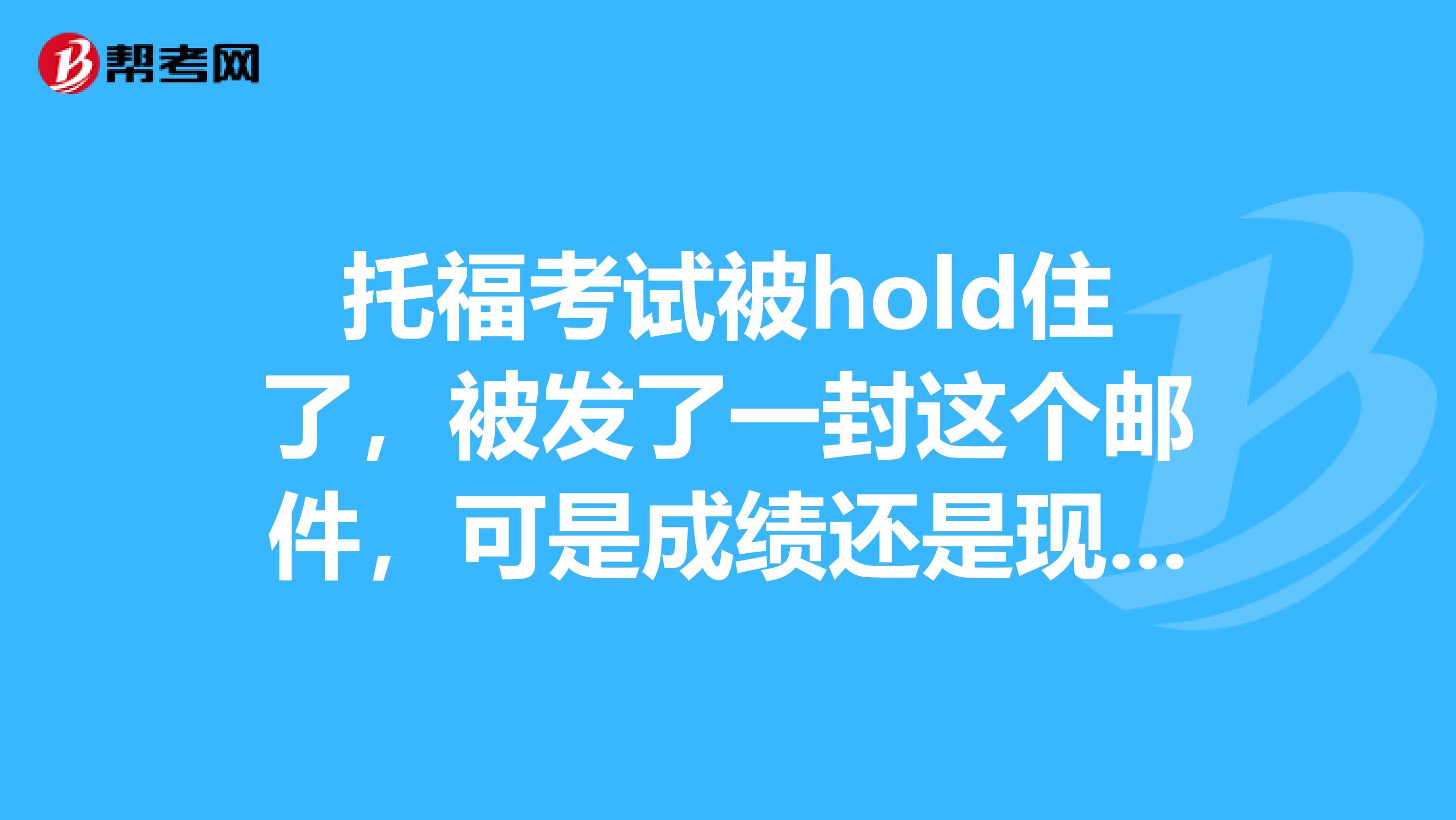 托福考试被hold住了,被发了一封这个邮件,可是成绩还是现实avaliable