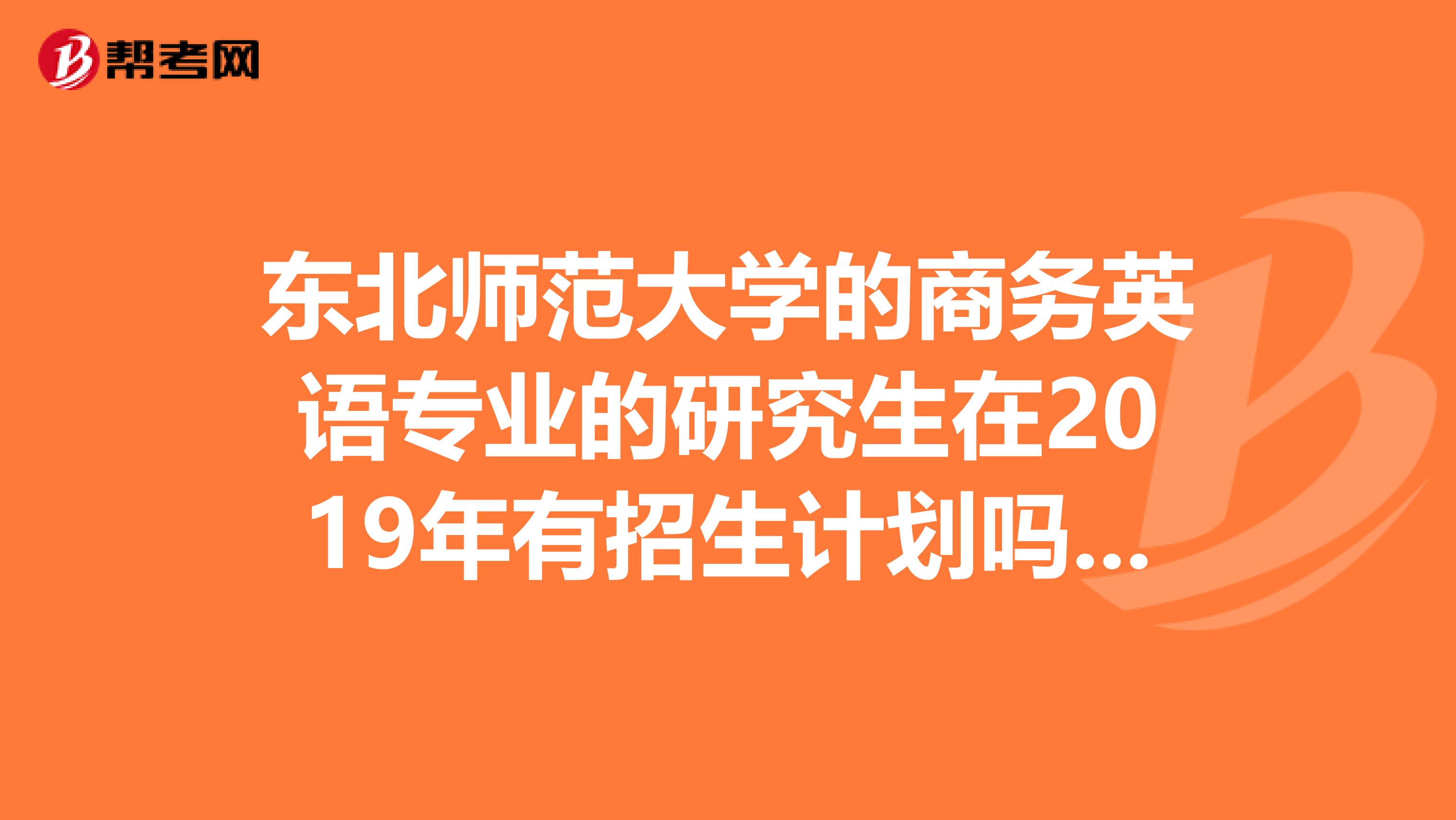 东北师范大学的商务英语专业的研究生在2019年有招生计划吗网站上指定