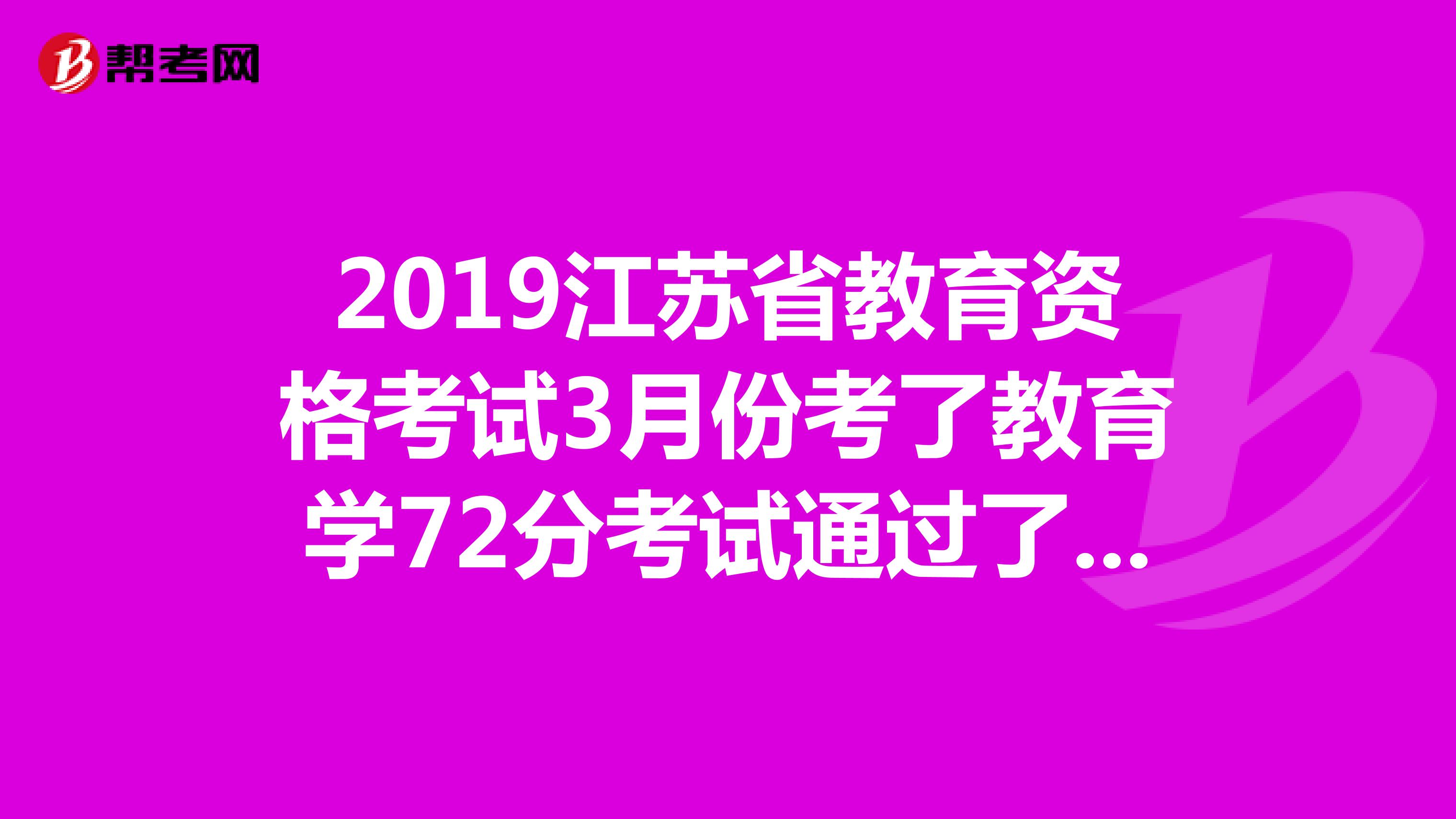 2019江苏省教育资格考试3月份考了教育学72分考试通过了,可是教育心理