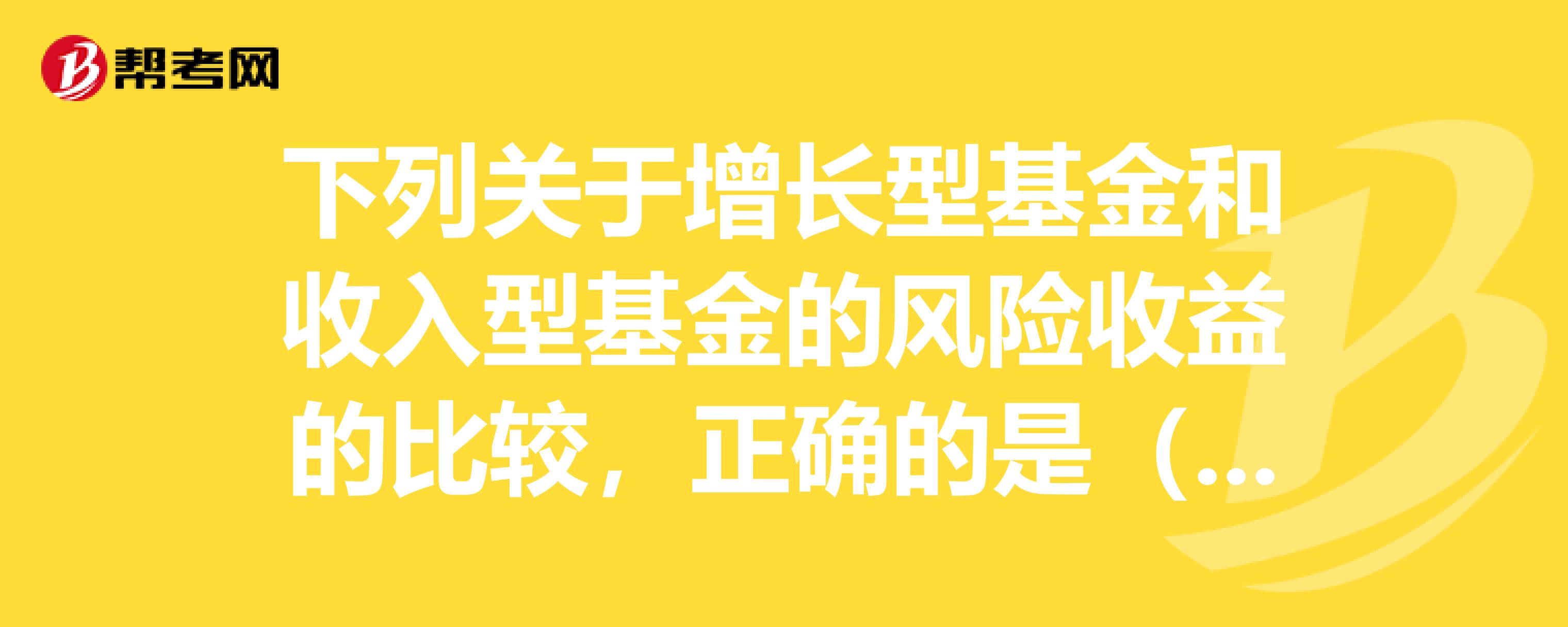 a,增长型基金的风险大,收益高,收入型基金风险小,收益较低
