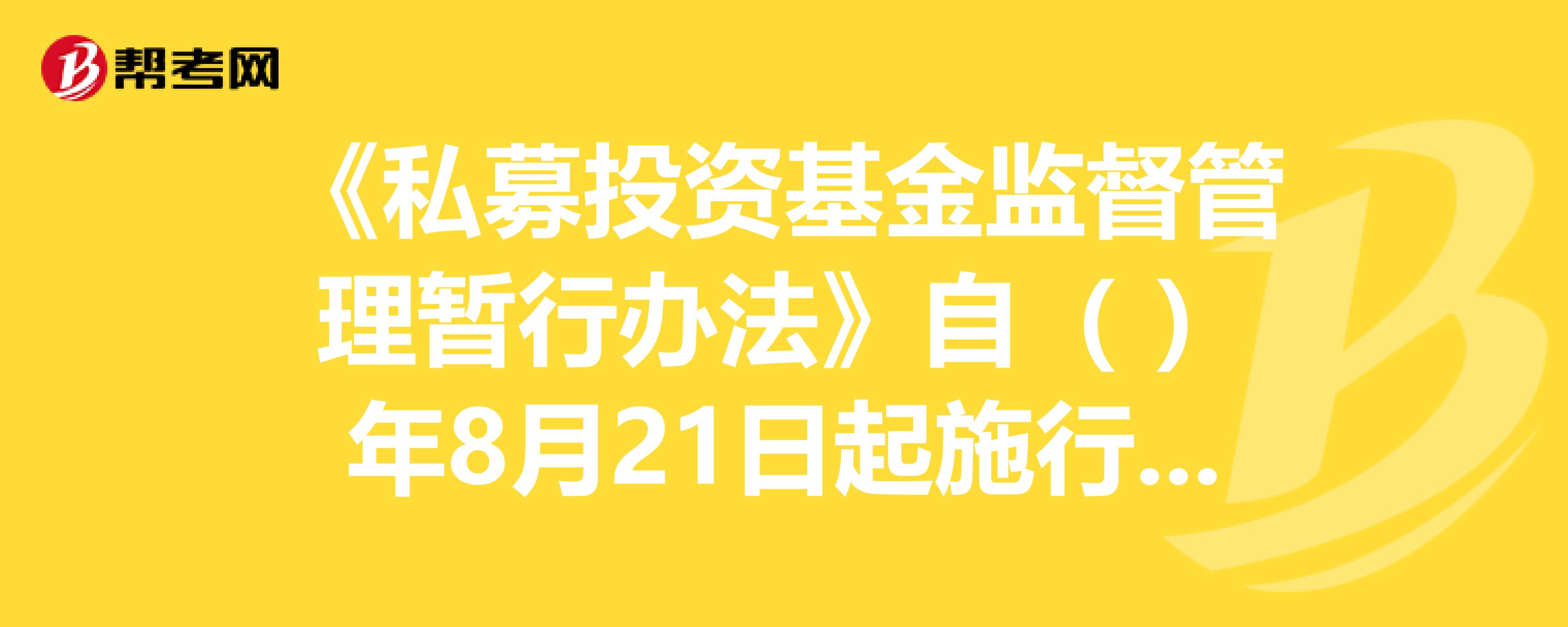 《私募投资基金监督管理暂行办法》自()年8月21日起—