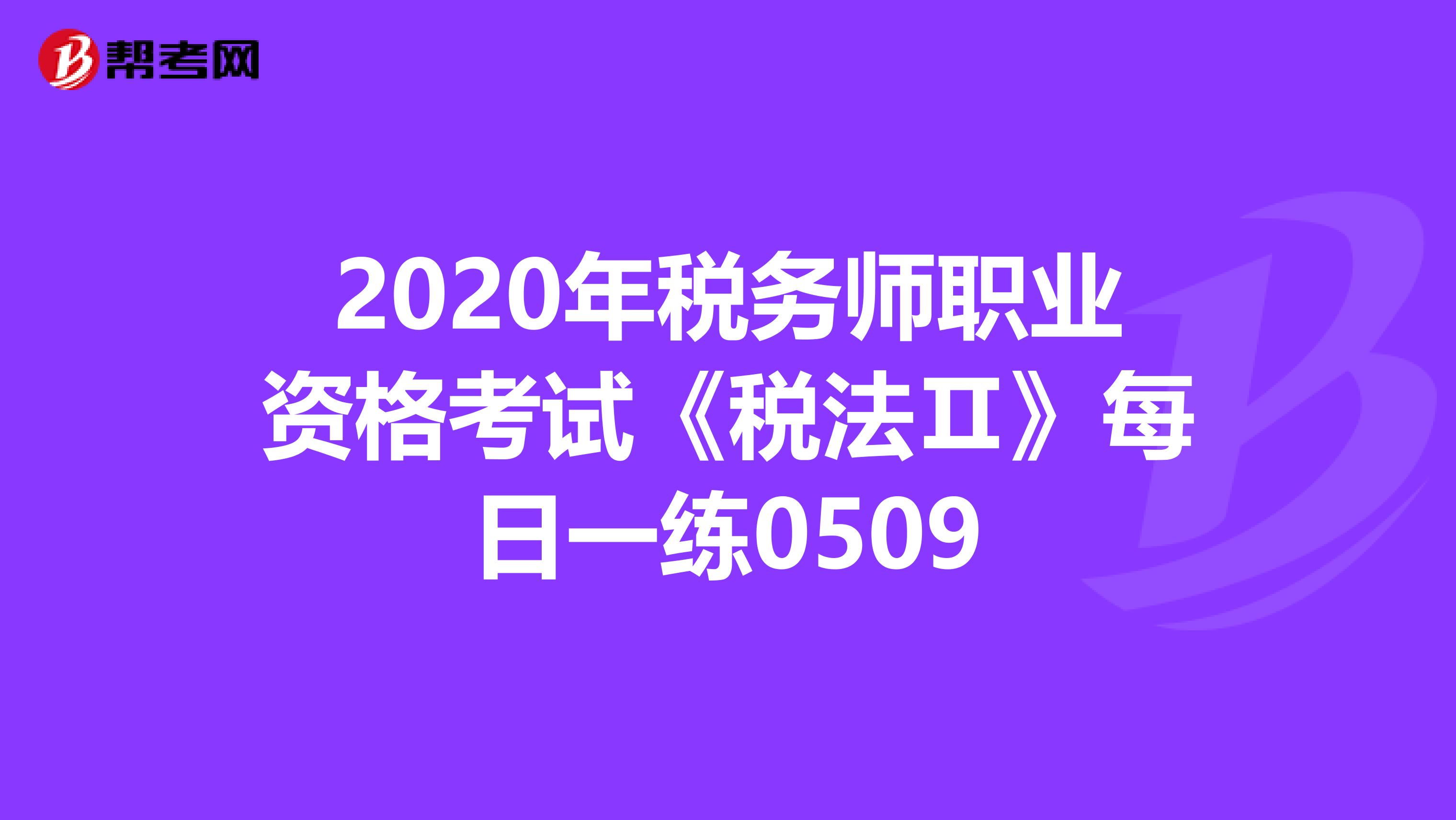 2020年税务师职业资格考试《税法Ⅱ》每日一练0509