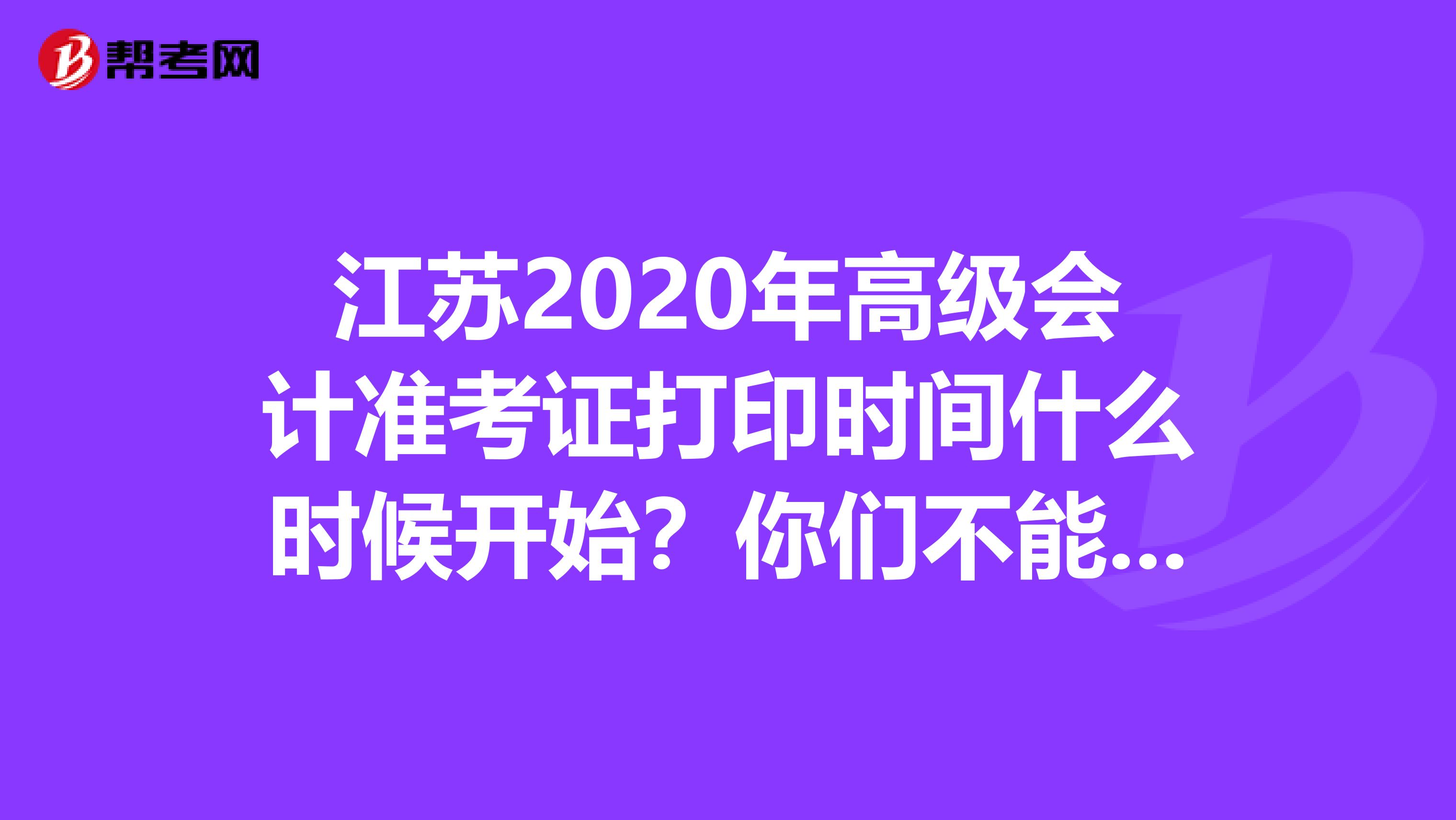 江苏2020年高级会计准考证打印时间什么时候开始？你们不能不知道！