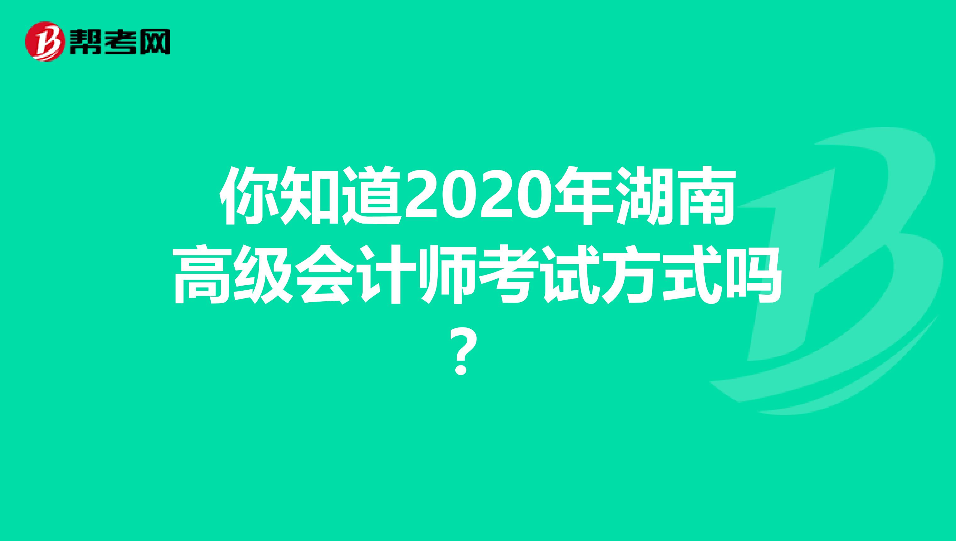 你知道2020年湖南高级会计师考试方式吗？