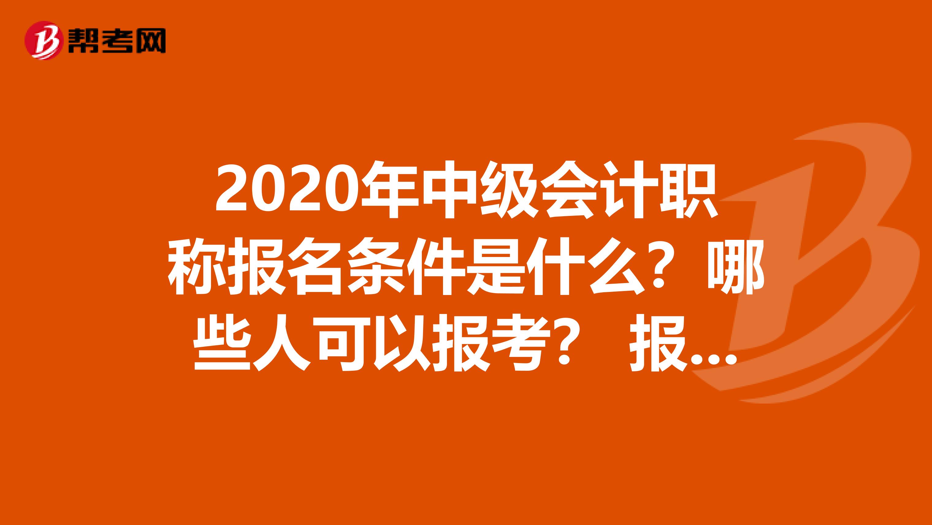 2020年中级会计职称报名条件是什么？哪些人可以报考？ 报考需要什么资料？