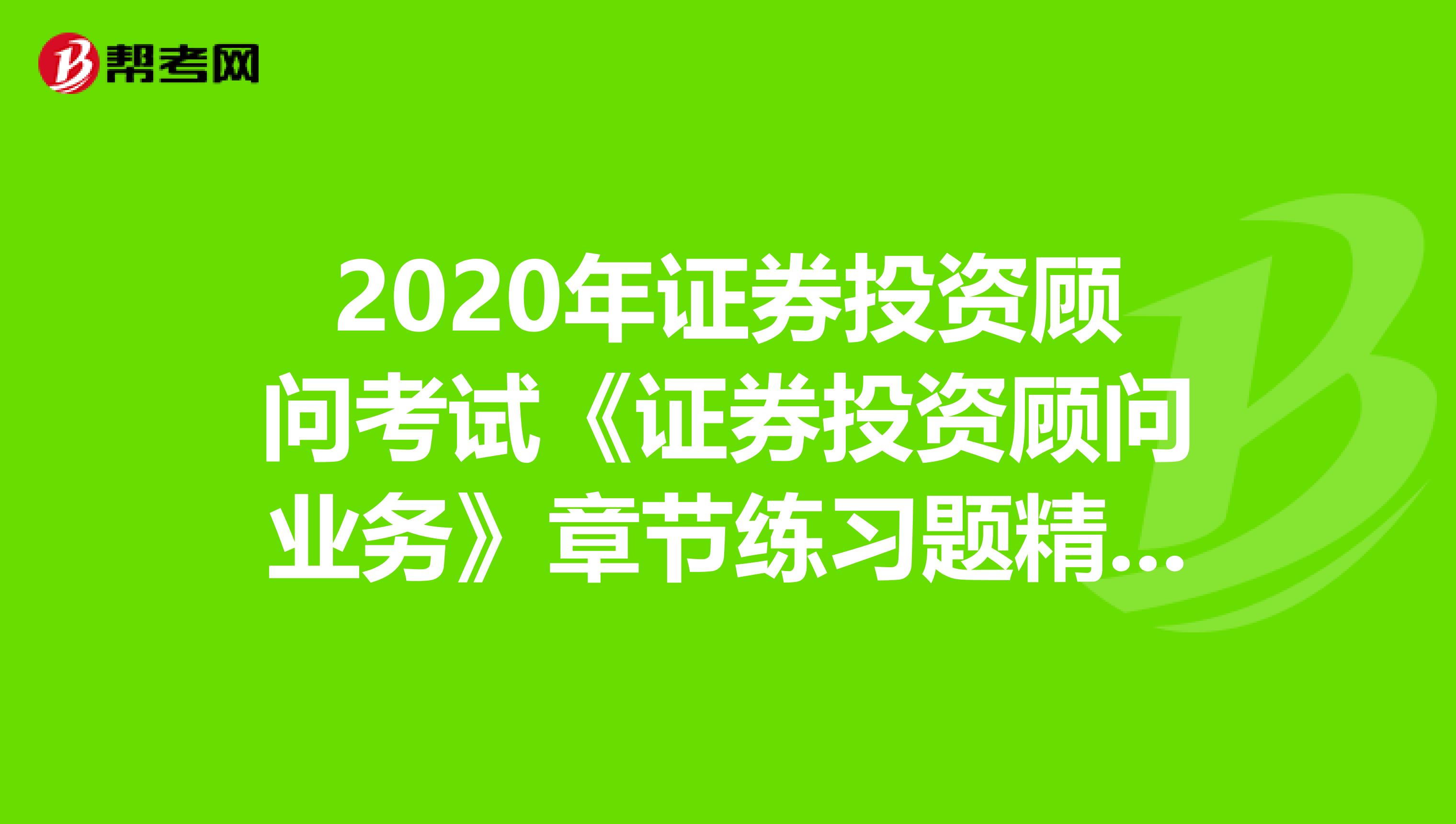 2020年证券投资顾问考试《证券投资顾问业务》章节练习题精选0509