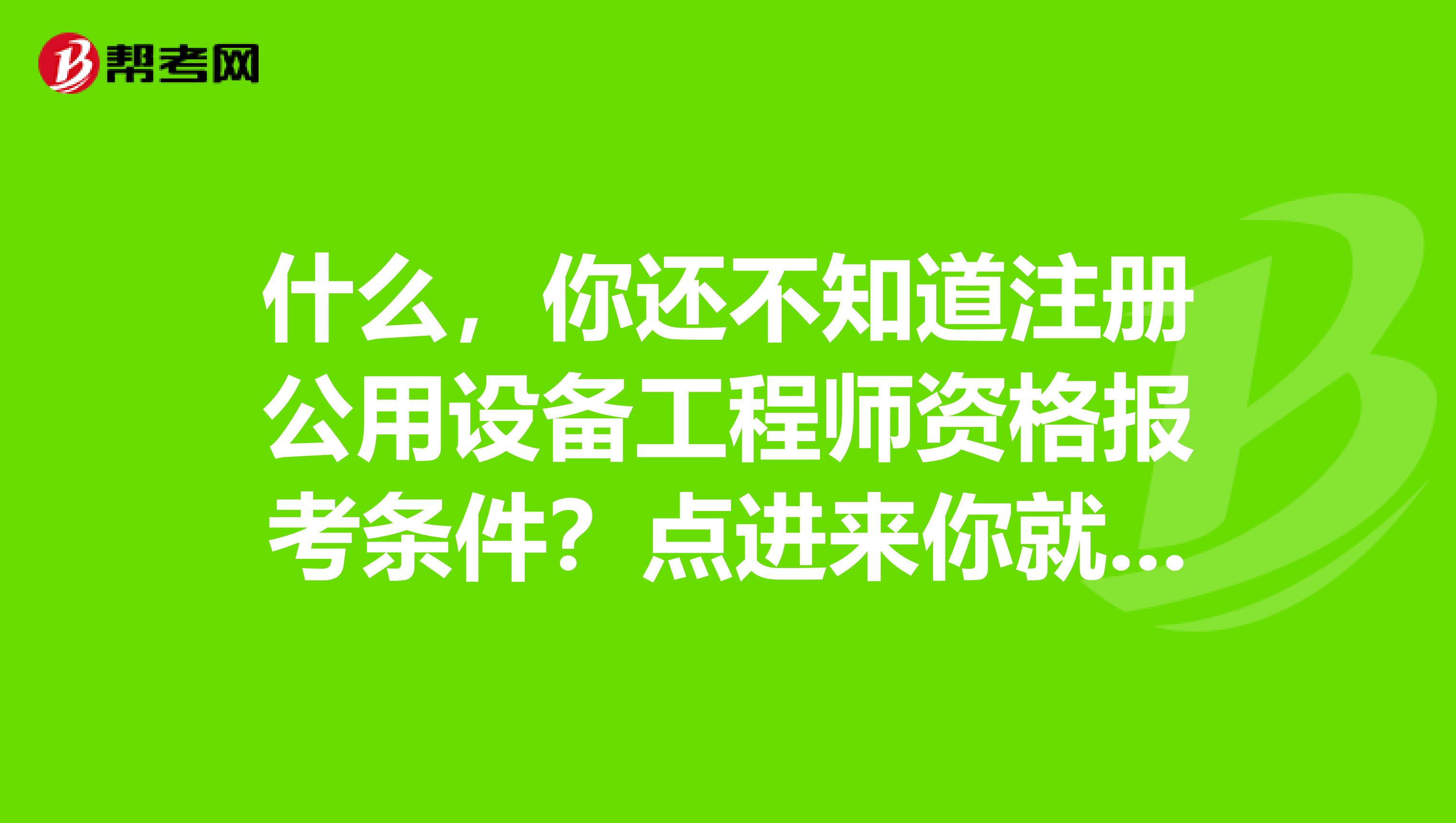 什么，你还不知道注册公用设备工程师资格报考条件？点进来你就了解