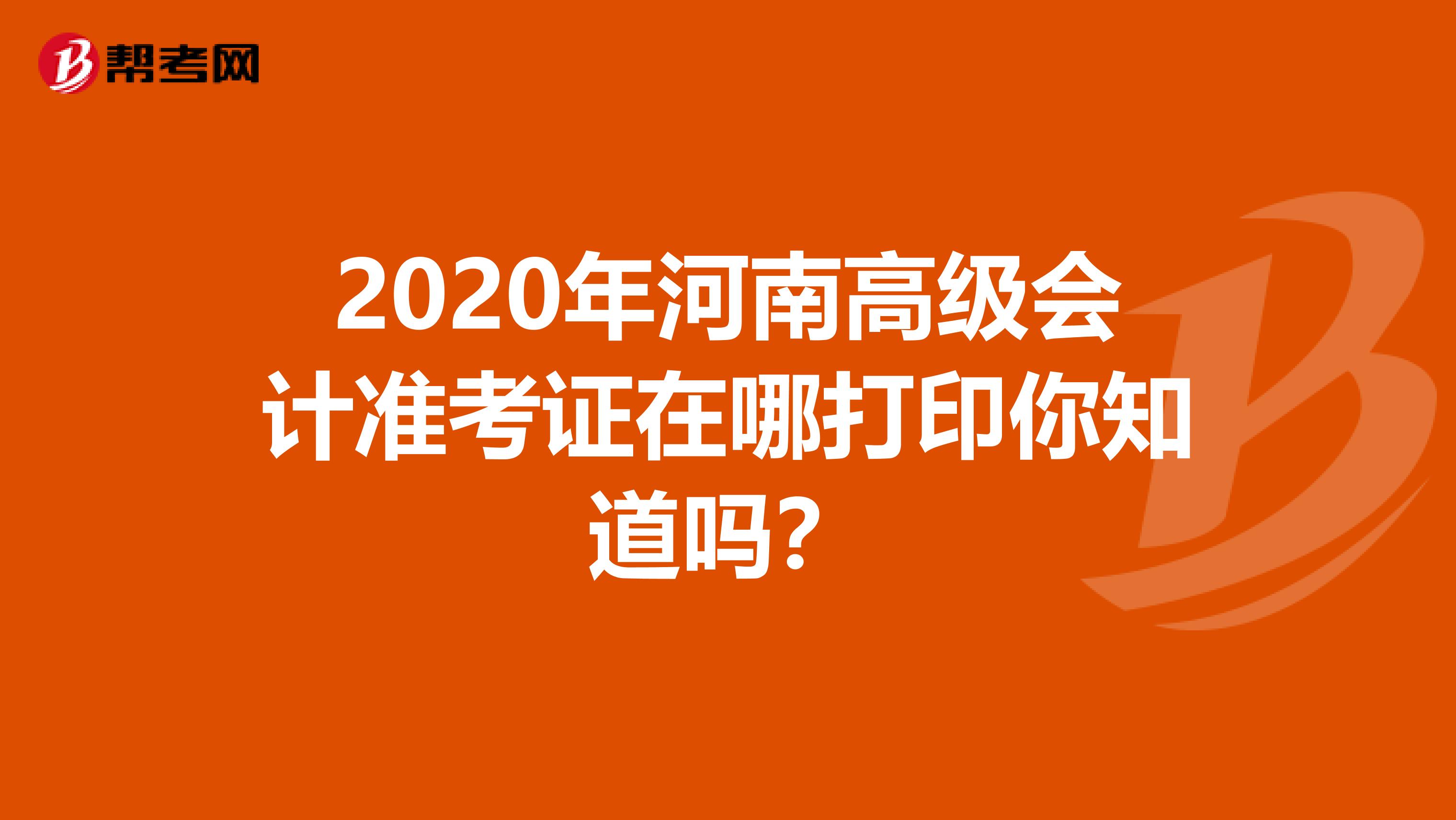 2020年河南高级会计准考证在哪打印你知道吗？