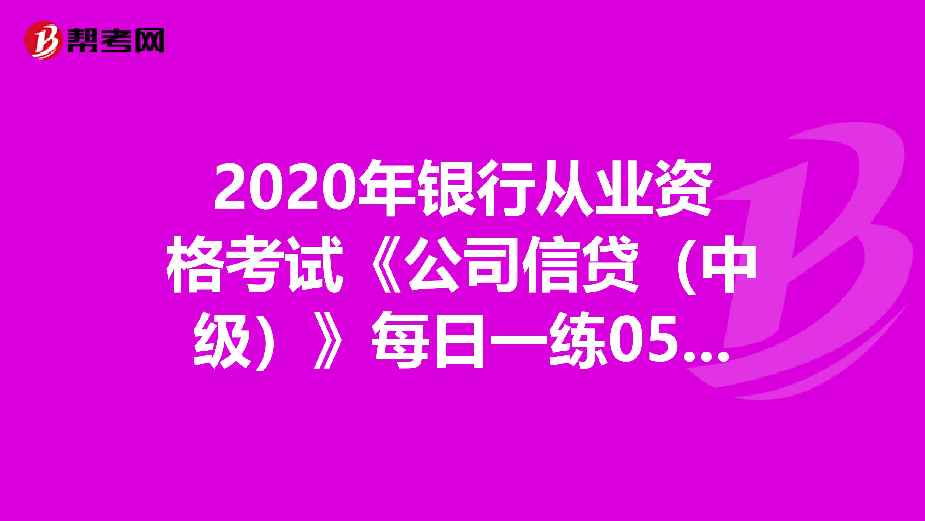 2020年银行从业资格考试《公司信贷（中级）》每日一练0509