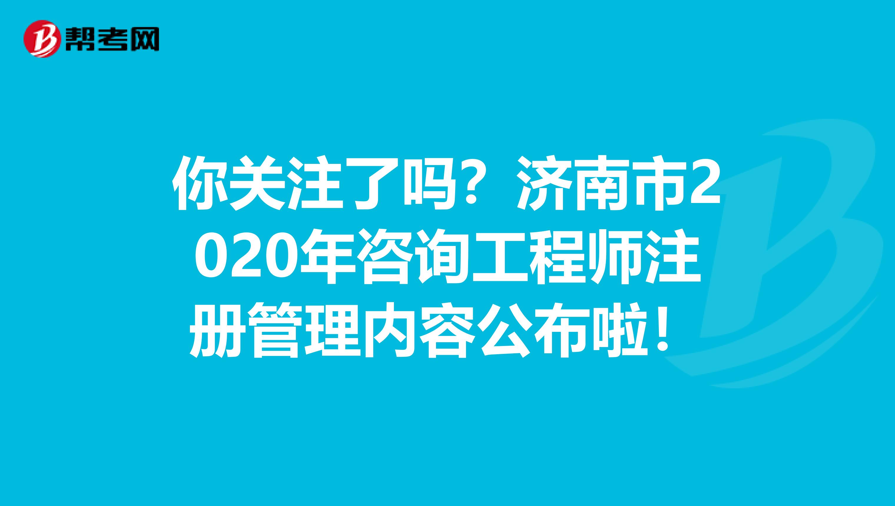 你关注了吗？济南市2020年咨询工程师注册管理内容公布啦！