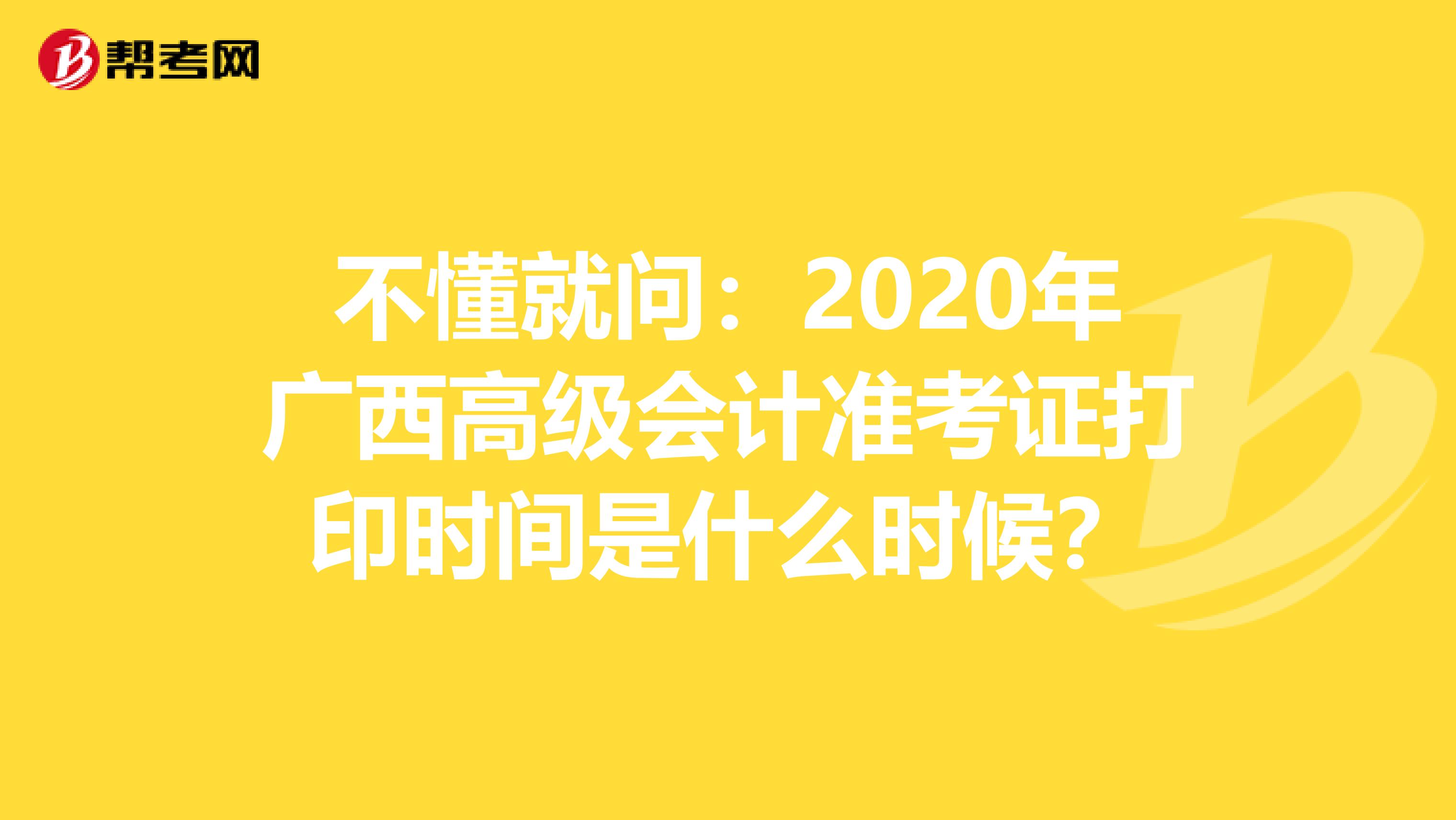 不懂就问：2020年广西高级会计准考证打印时间是什么时候？