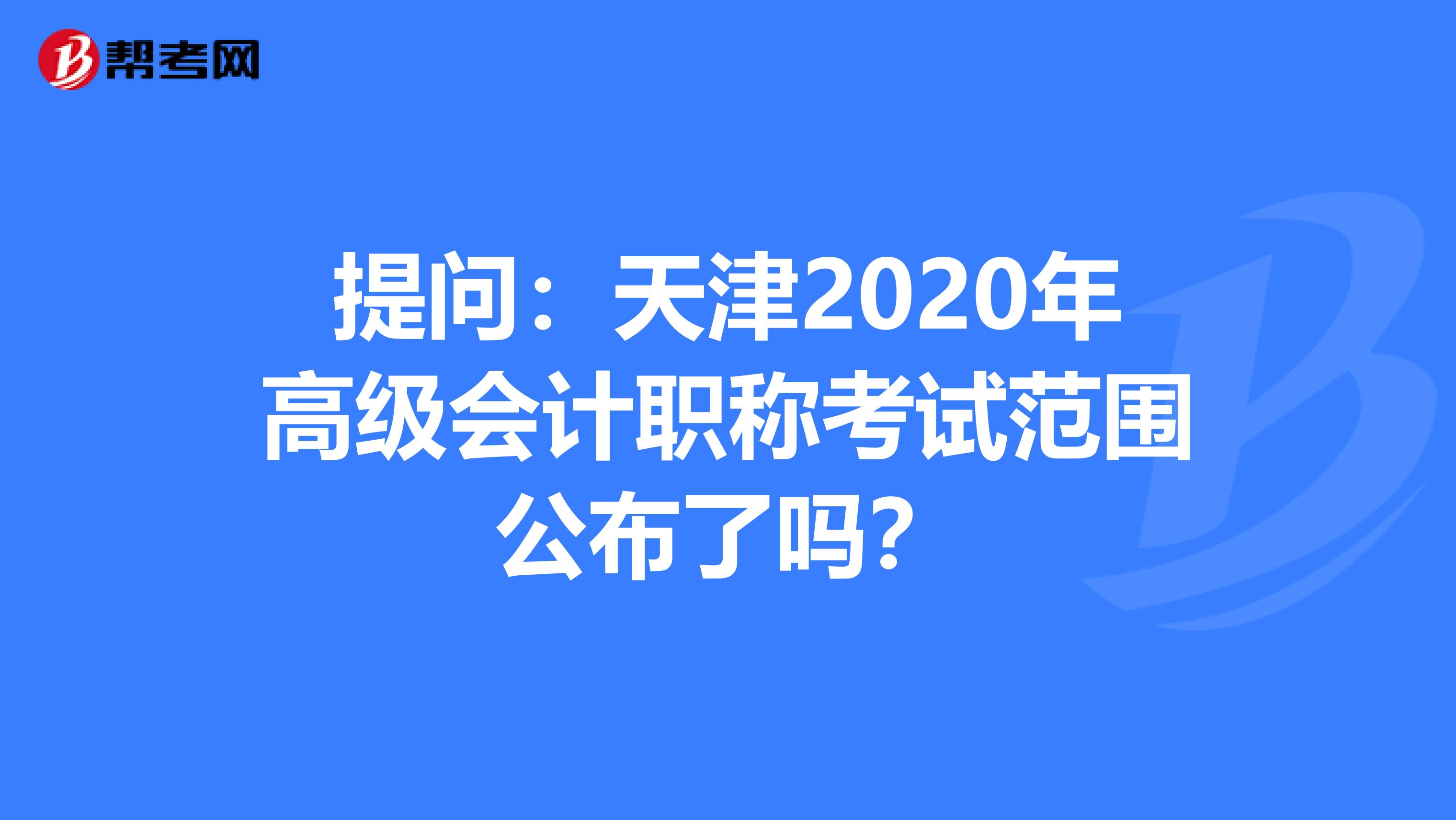 提问：天津2020年高级会计职称考试范围公布了吗？