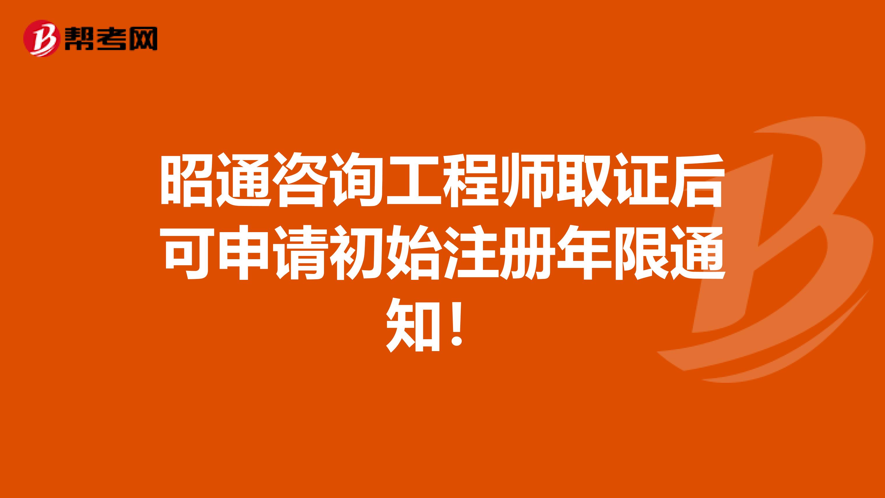 昭通咨詢工程師取證后可申請初始注冊年限通知！