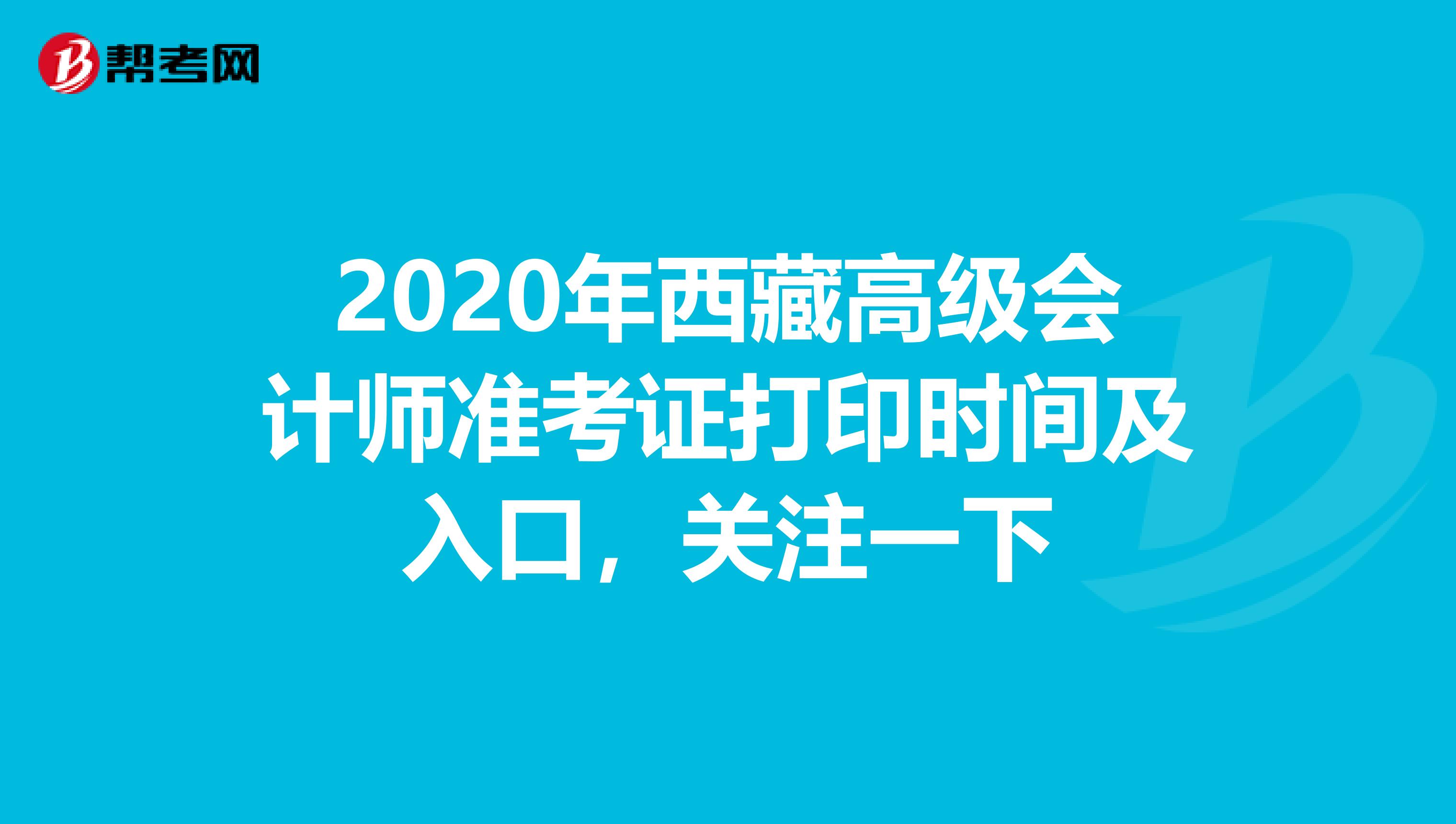 2020年西藏高級(jí)會(huì)計(jì)師準(zhǔn)考證打印時(shí)間及入口,關(guān)注一下