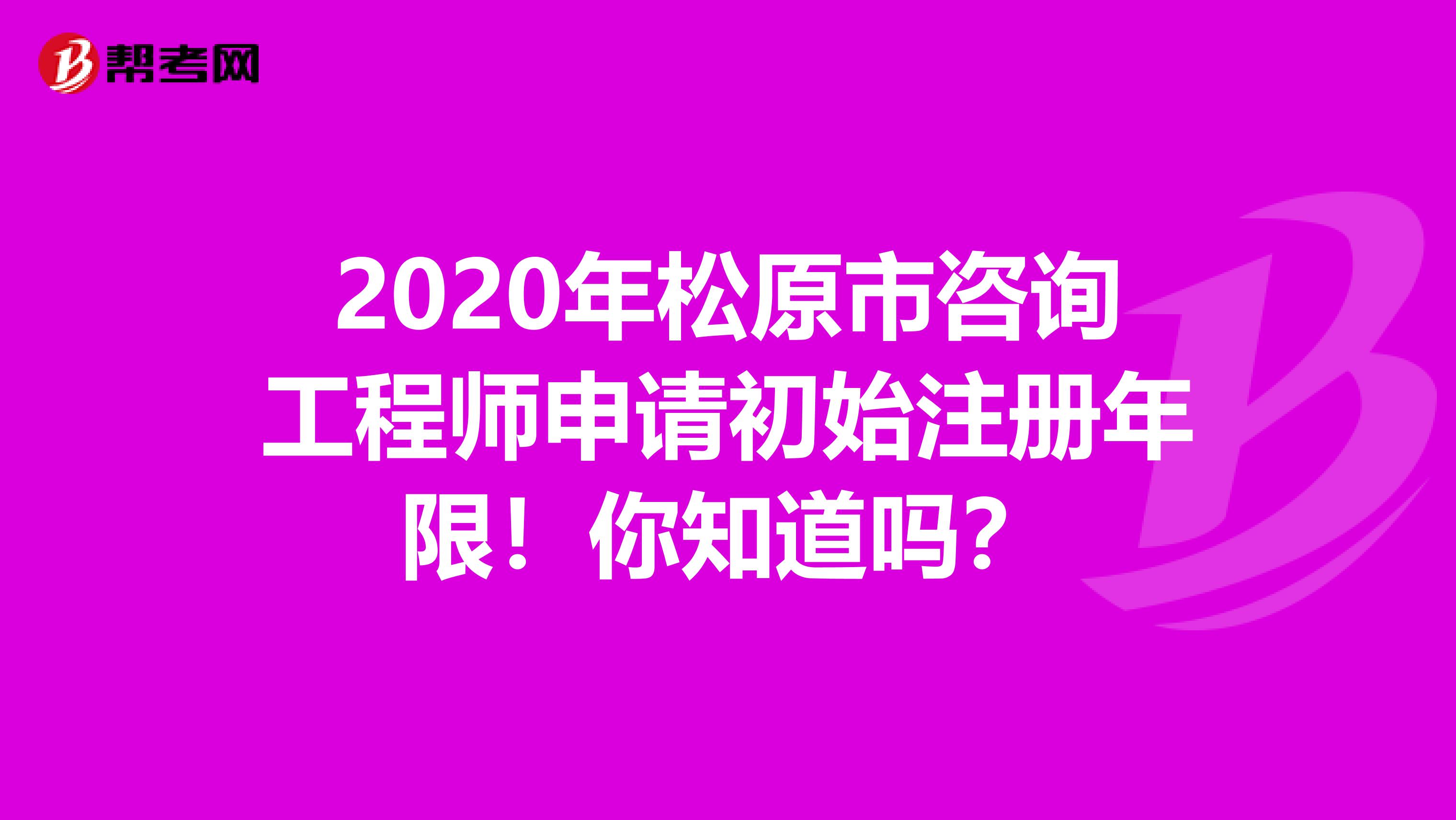 2020年松原市咨询工程师申请初始注册年限！你知道吗？