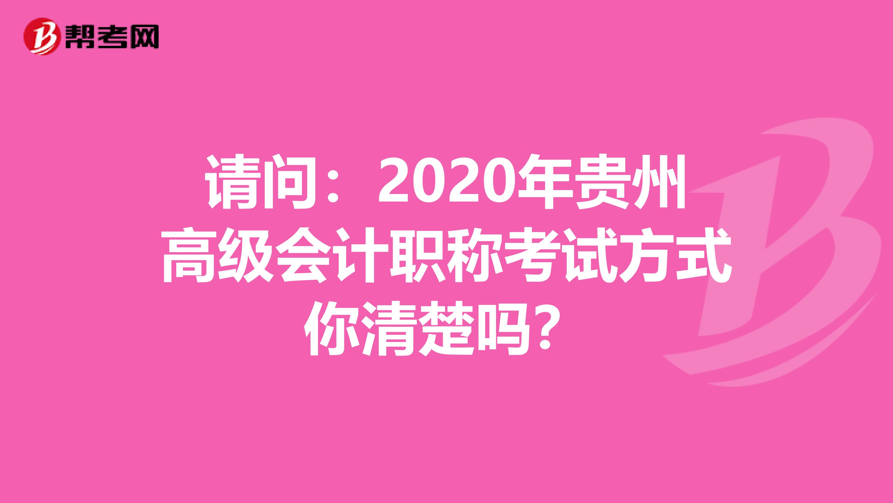 请问：2020年贵州高级会计职称考试方式你清楚吗？