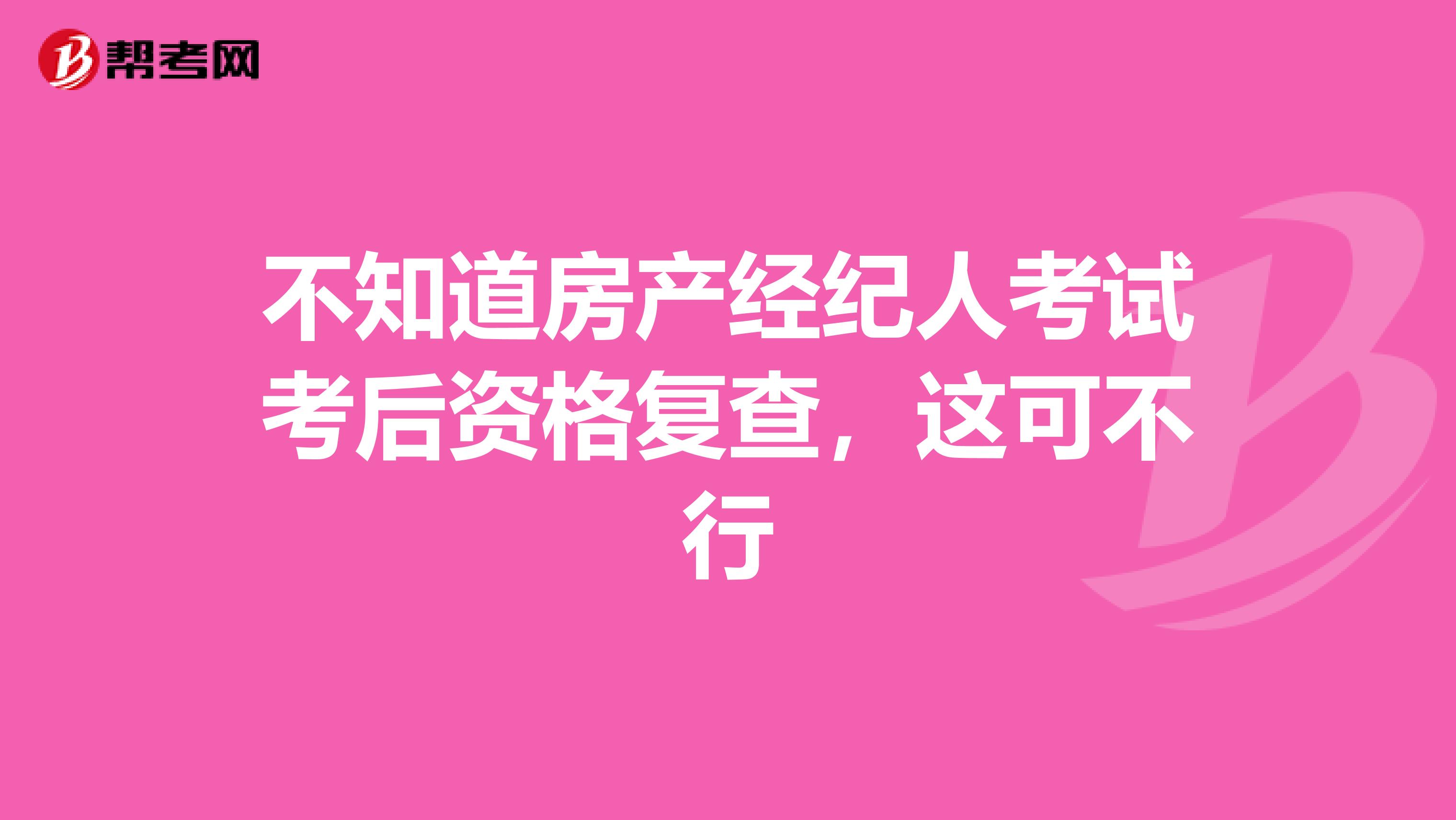 不知道房产经纪人考试考后资格复查，这可不行
